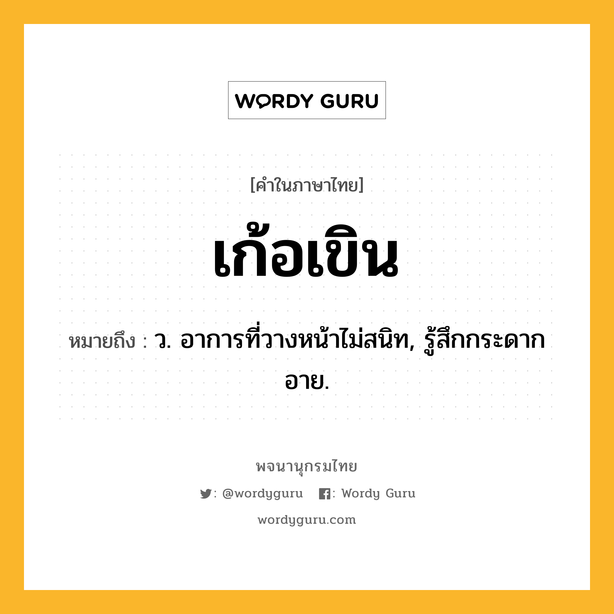 เก้อเขิน ความหมาย หมายถึงอะไร?, คำในภาษาไทย เก้อเขิน หมายถึง ว. อาการที่วางหน้าไม่สนิท, รู้สึกกระดากอาย.