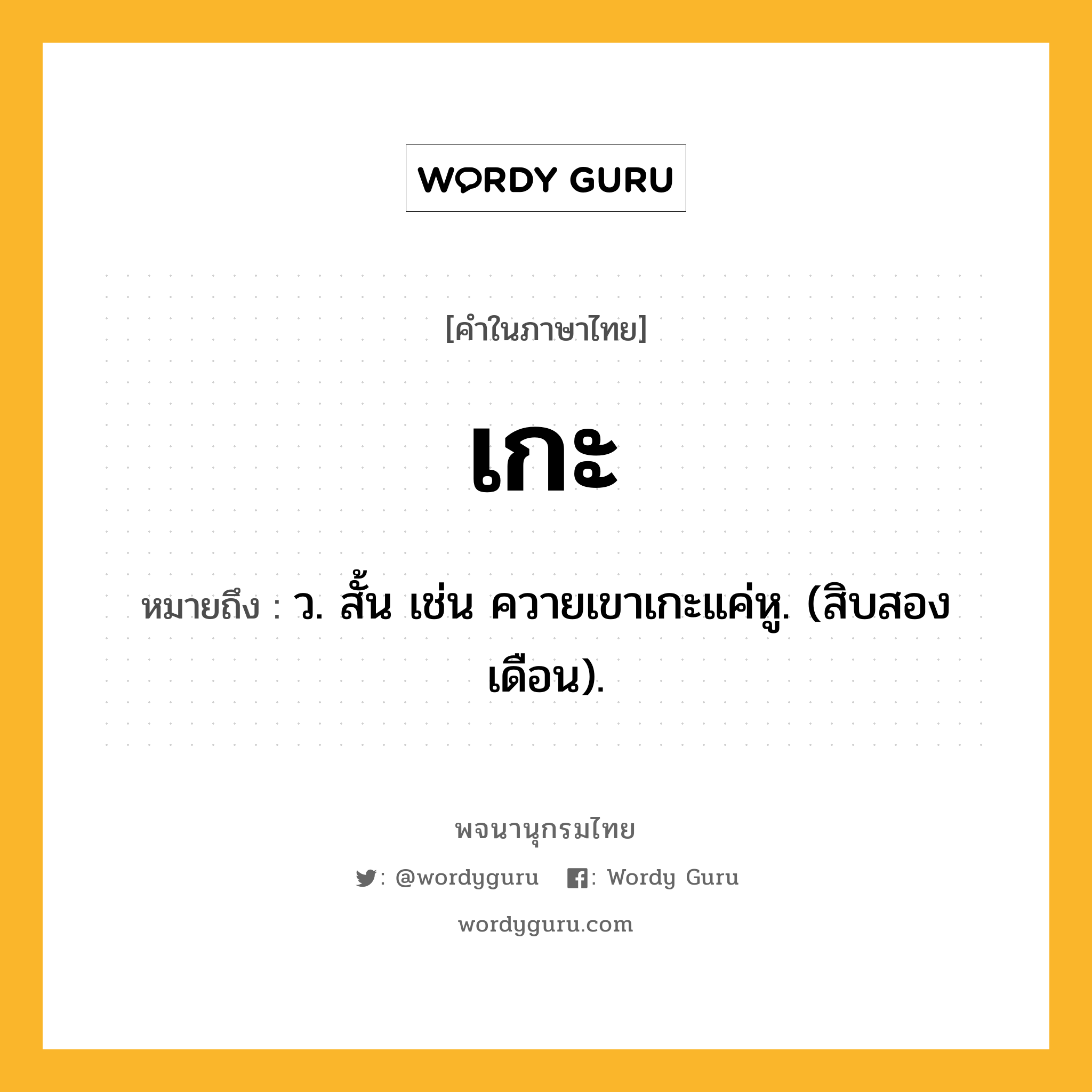 เกะ ความหมาย หมายถึงอะไร?, คำในภาษาไทย เกะ หมายถึง ว. สั้น เช่น ควายเขาเกะแค่หู. (สิบสองเดือน).