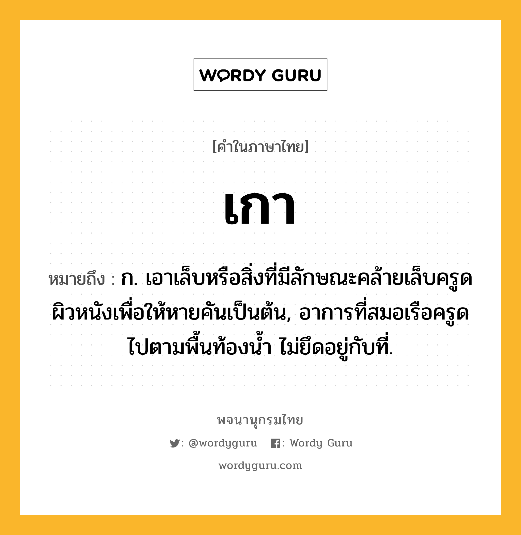 เกา ความหมาย หมายถึงอะไร?, คำในภาษาไทย เกา หมายถึง ก. เอาเล็บหรือสิ่งที่มีลักษณะคล้ายเล็บครูดผิวหนังเพื่อให้หายคันเป็นต้น, อาการที่สมอเรือครูดไปตามพื้นท้องน้ำ ไม่ยึดอยู่กับที่.