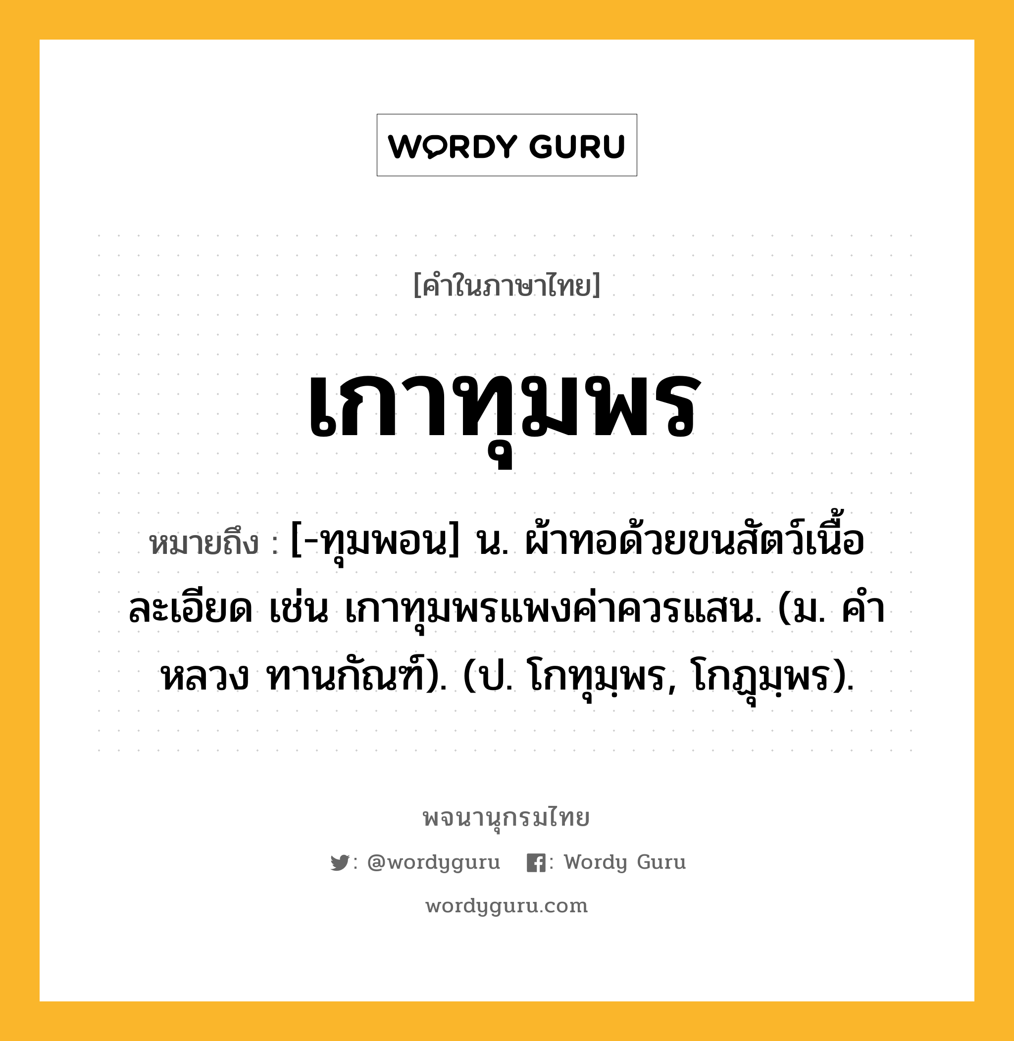 เกาทุมพร ความหมาย หมายถึงอะไร?, คำในภาษาไทย เกาทุมพร หมายถึง [-ทุมพอน] น. ผ้าทอด้วยขนสัตว์เนื้อละเอียด เช่น เกาทุมพรแพงค่าควรแสน. (ม. คําหลวง ทานกัณฑ์). (ป. โกทุมฺพร, โกฏุมฺพร).