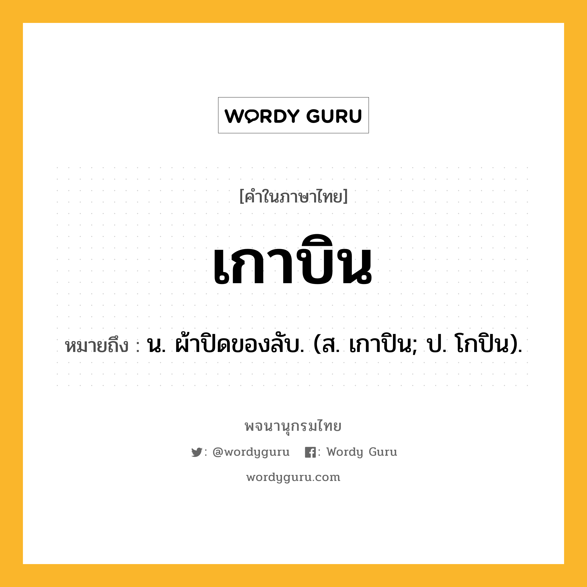 เกาบิน ความหมาย หมายถึงอะไร?, คำในภาษาไทย เกาบิน หมายถึง น. ผ้าปิดของลับ. (ส. เกาปิน; ป. โกปิน).