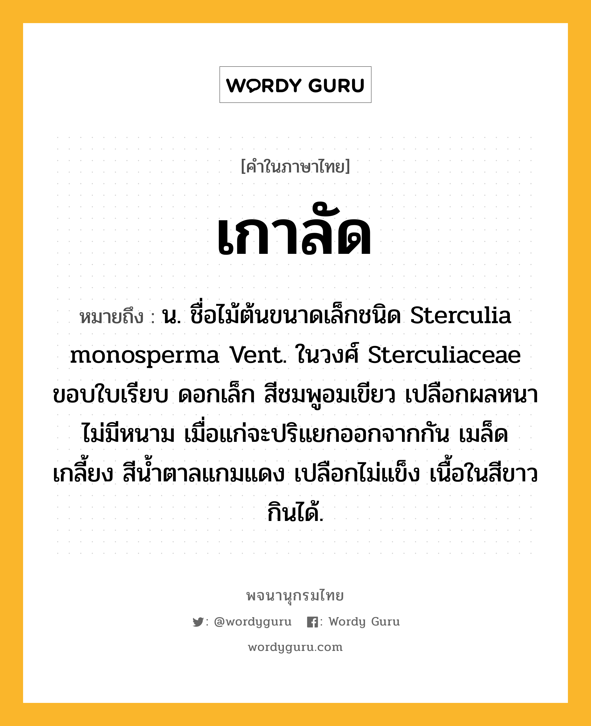 เกาลัด ความหมาย หมายถึงอะไร?, คำในภาษาไทย เกาลัด หมายถึง น. ชื่อไม้ต้นขนาดเล็กชนิด Sterculia monosperma Vent. ในวงศ์ Sterculiaceae ขอบใบเรียบ ดอกเล็ก สีชมพูอมเขียว เปลือกผลหนา ไม่มีหนาม เมื่อแก่จะปริแยกออกจากกัน เมล็ดเกลี้ยง สีนํ้าตาลแกมแดง เปลือกไม่แข็ง เนื้อในสีขาว กินได้.