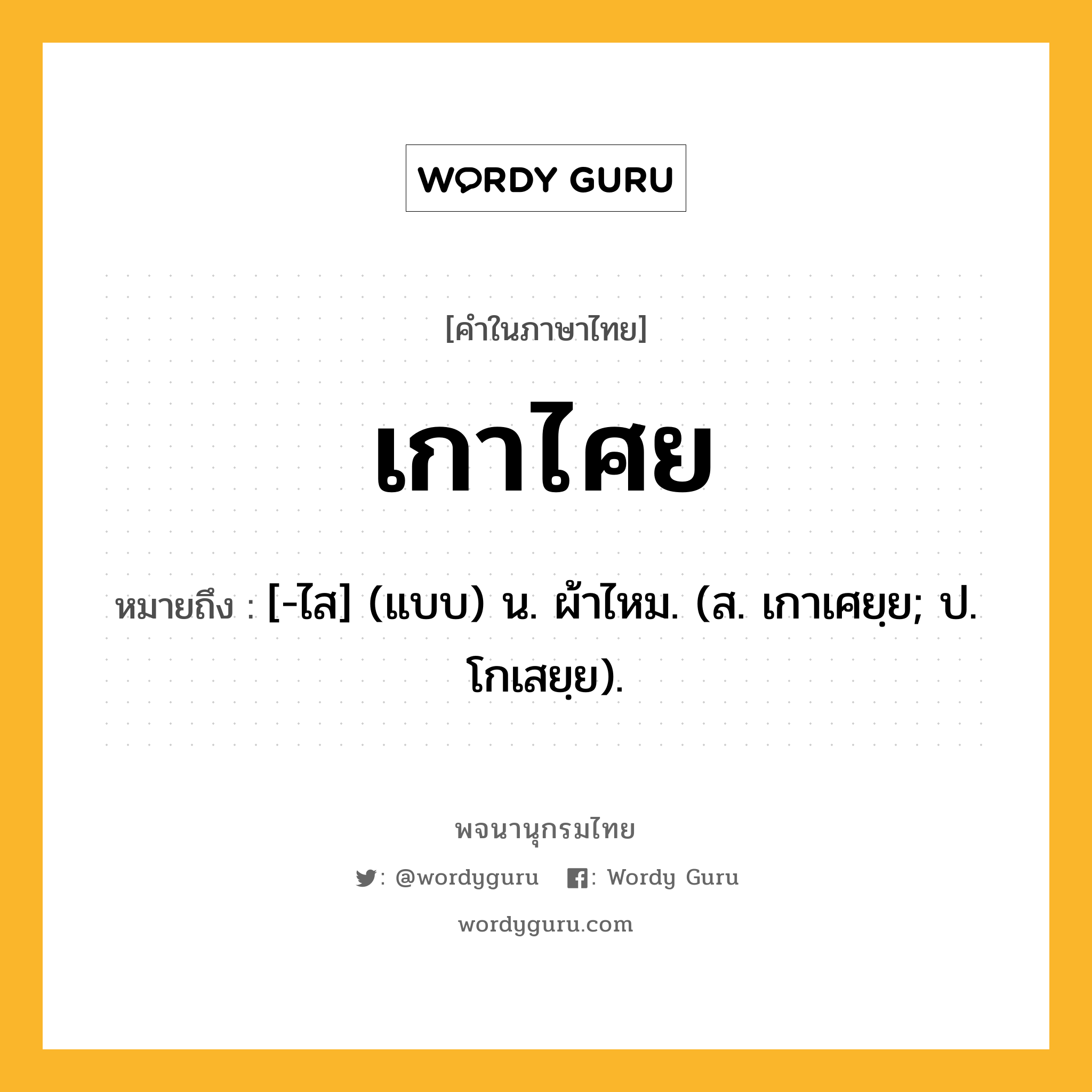 เกาไศย ความหมาย หมายถึงอะไร?, คำในภาษาไทย เกาไศย หมายถึง [-ไส] (แบบ) น. ผ้าไหม. (ส. เกาเศยฺย; ป. โกเสยฺย).