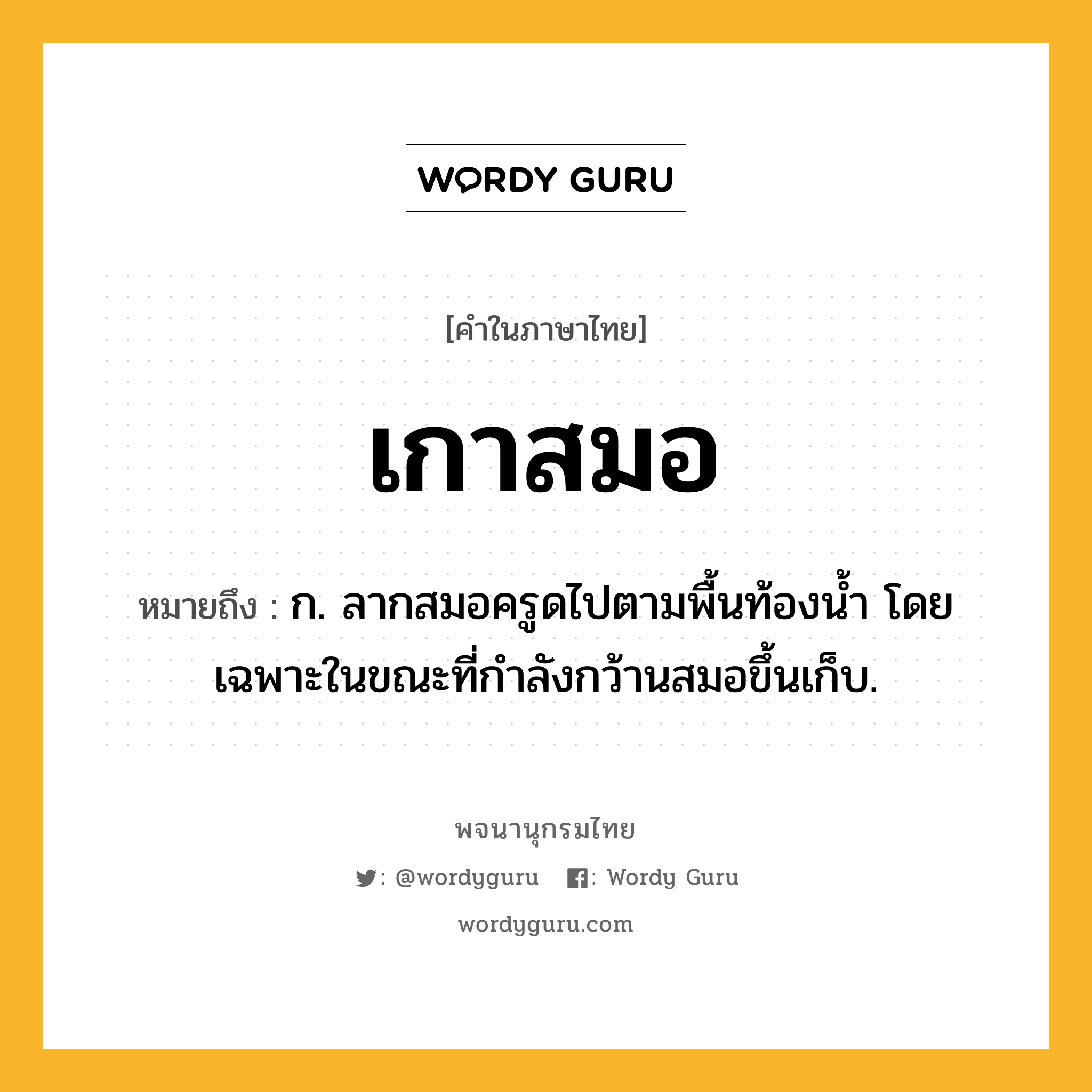 เกาสมอ ความหมาย หมายถึงอะไร?, คำในภาษาไทย เกาสมอ หมายถึง ก. ลากสมอครูดไปตามพื้นท้องน้ำ โดยเฉพาะในขณะที่กำลังกว้านสมอขึ้นเก็บ.