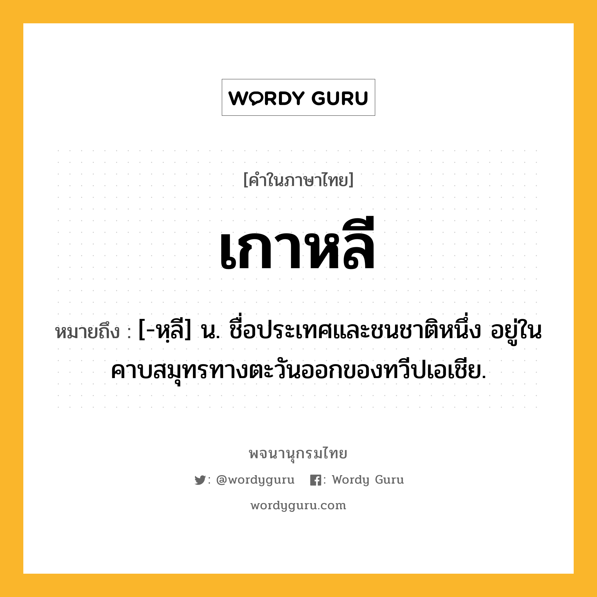 เกาหลี ความหมาย หมายถึงอะไร?, คำในภาษาไทย เกาหลี หมายถึง [-หฺลี] น. ชื่อประเทศและชนชาติหนึ่ง อยู่ในคาบสมุทรทางตะวันออกของทวีปเอเชีย.