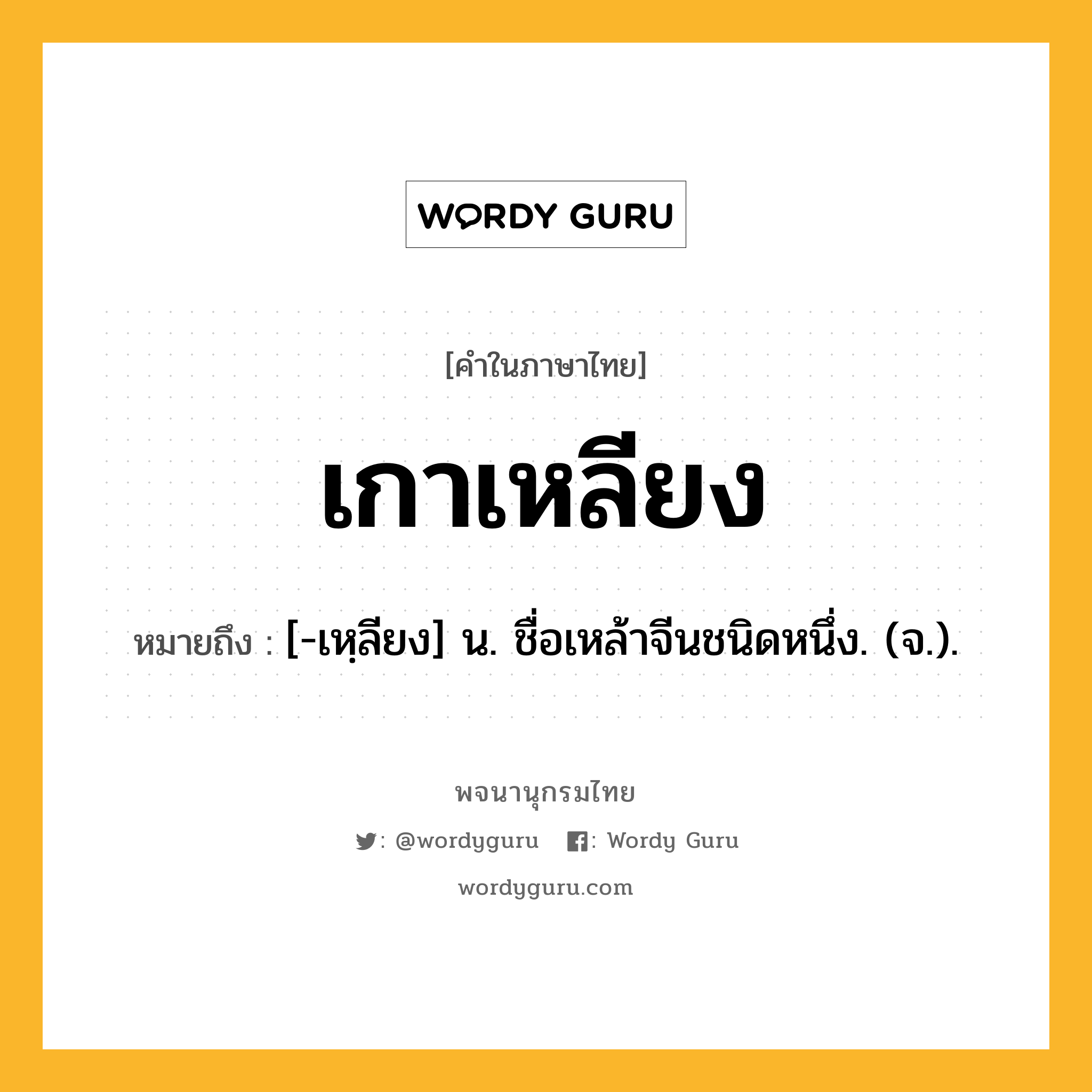 เกาเหลียง ความหมาย หมายถึงอะไร?, คำในภาษาไทย เกาเหลียง หมายถึง [-เหฺลียง] น. ชื่อเหล้าจีนชนิดหนึ่ง. (จ.).