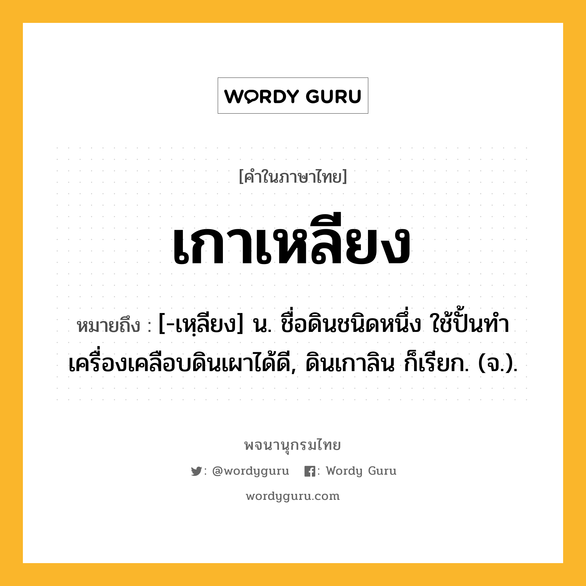 เกาเหลียง ความหมาย หมายถึงอะไร?, คำในภาษาไทย เกาเหลียง หมายถึง [-เหฺลียง] น. ชื่อดินชนิดหนึ่ง ใช้ปั้นทําเครื่องเคลือบดินเผาได้ดี, ดินเกาลิน ก็เรียก. (จ.).