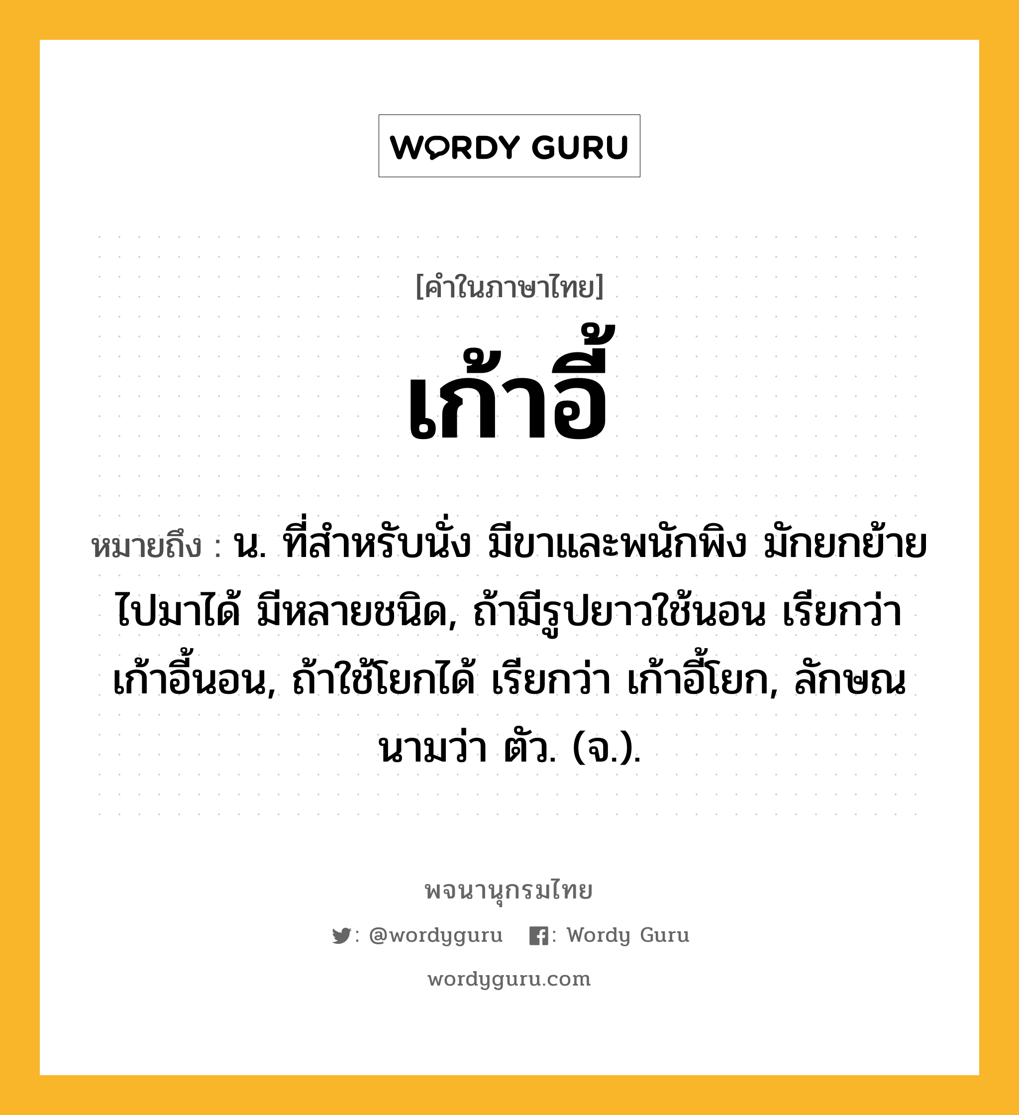 เก้าอี้ ความหมาย หมายถึงอะไร?, คำในภาษาไทย เก้าอี้ หมายถึง น. ที่สําหรับนั่ง มีขาและพนักพิง มักยกย้ายไปมาได้ มีหลายชนิด, ถ้ามีรูปยาวใช้นอน เรียกว่า เก้าอี้นอน, ถ้าใช้โยกได้ เรียกว่า เก้าอี้โยก, ลักษณนามว่า ตัว. (จ.).