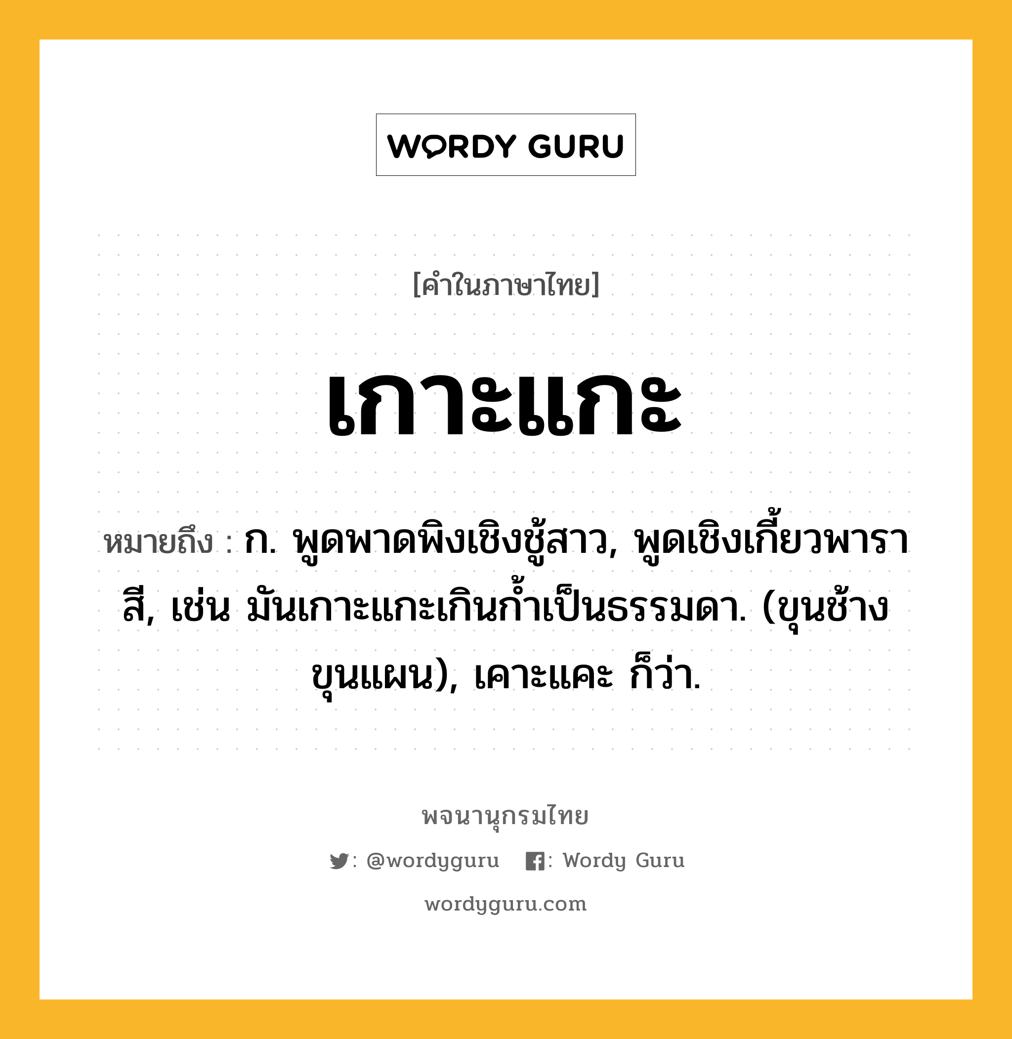 เกาะแกะ ความหมาย หมายถึงอะไร?, คำในภาษาไทย เกาะแกะ หมายถึง ก. พูดพาดพิงเชิงชู้สาว, พูดเชิงเกี้ยวพาราสี, เช่น มันเกาะแกะเกินกํ้าเป็นธรรมดา. (ขุนช้างขุนแผน), เคาะแคะ ก็ว่า.