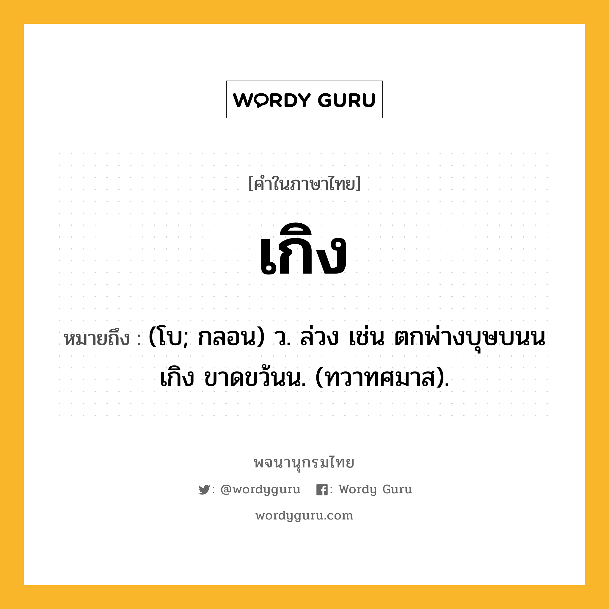 เกิง ความหมาย หมายถึงอะไร?, คำในภาษาไทย เกิง หมายถึง (โบ; กลอน) ว. ล่วง เช่น ตกพ่างบุษบนนเกิง ขาดขว้นน. (ทวาทศมาส).