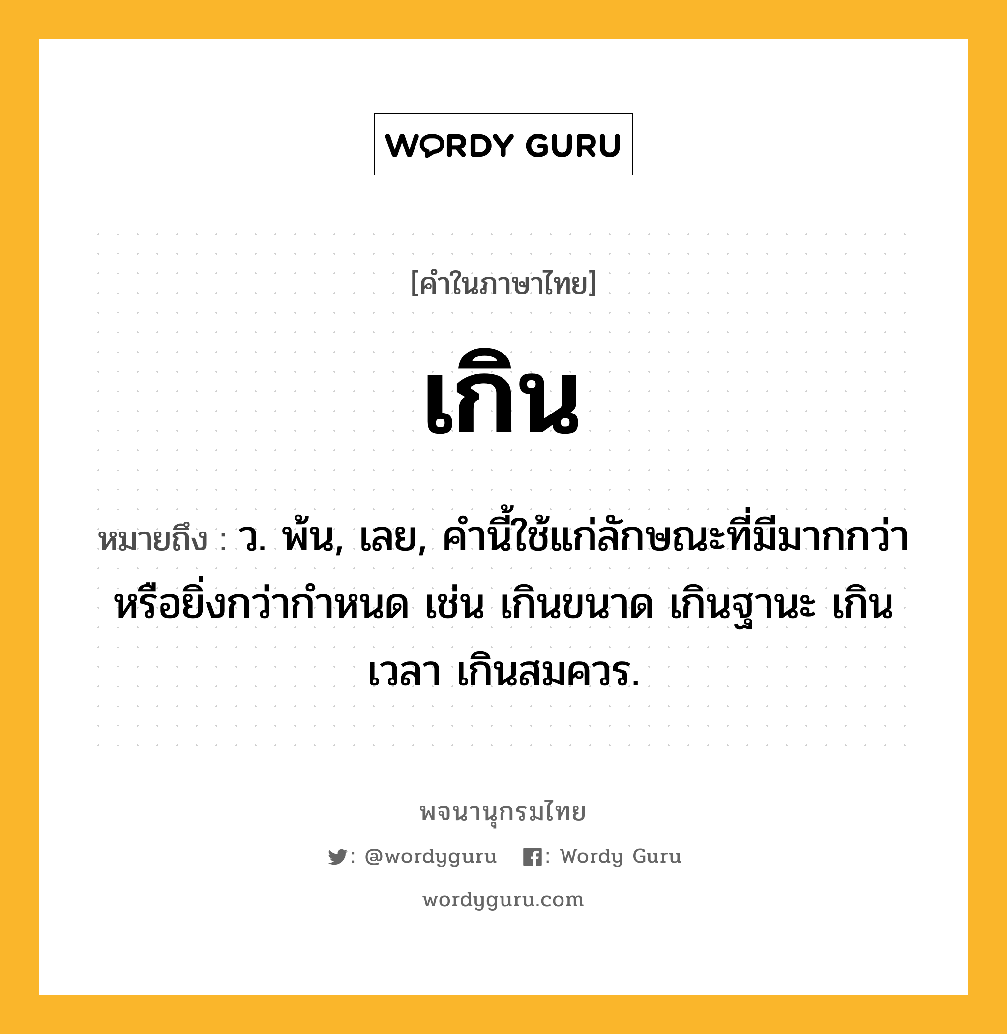 เกิน ความหมาย หมายถึงอะไร?, คำในภาษาไทย เกิน หมายถึง ว. พ้น, เลย, คํานี้ใช้แก่ลักษณะที่มีมากกว่าหรือยิ่งกว่ากําหนด เช่น เกินขนาด เกินฐานะ เกินเวลา เกินสมควร.