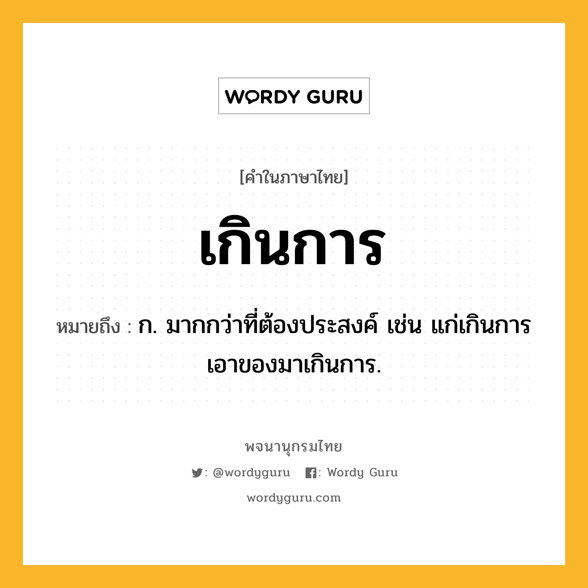 เกินการ ความหมาย หมายถึงอะไร?, คำในภาษาไทย เกินการ หมายถึง ก. มากกว่าที่ต้องประสงค์ เช่น แก่เกินการ เอาของมาเกินการ.