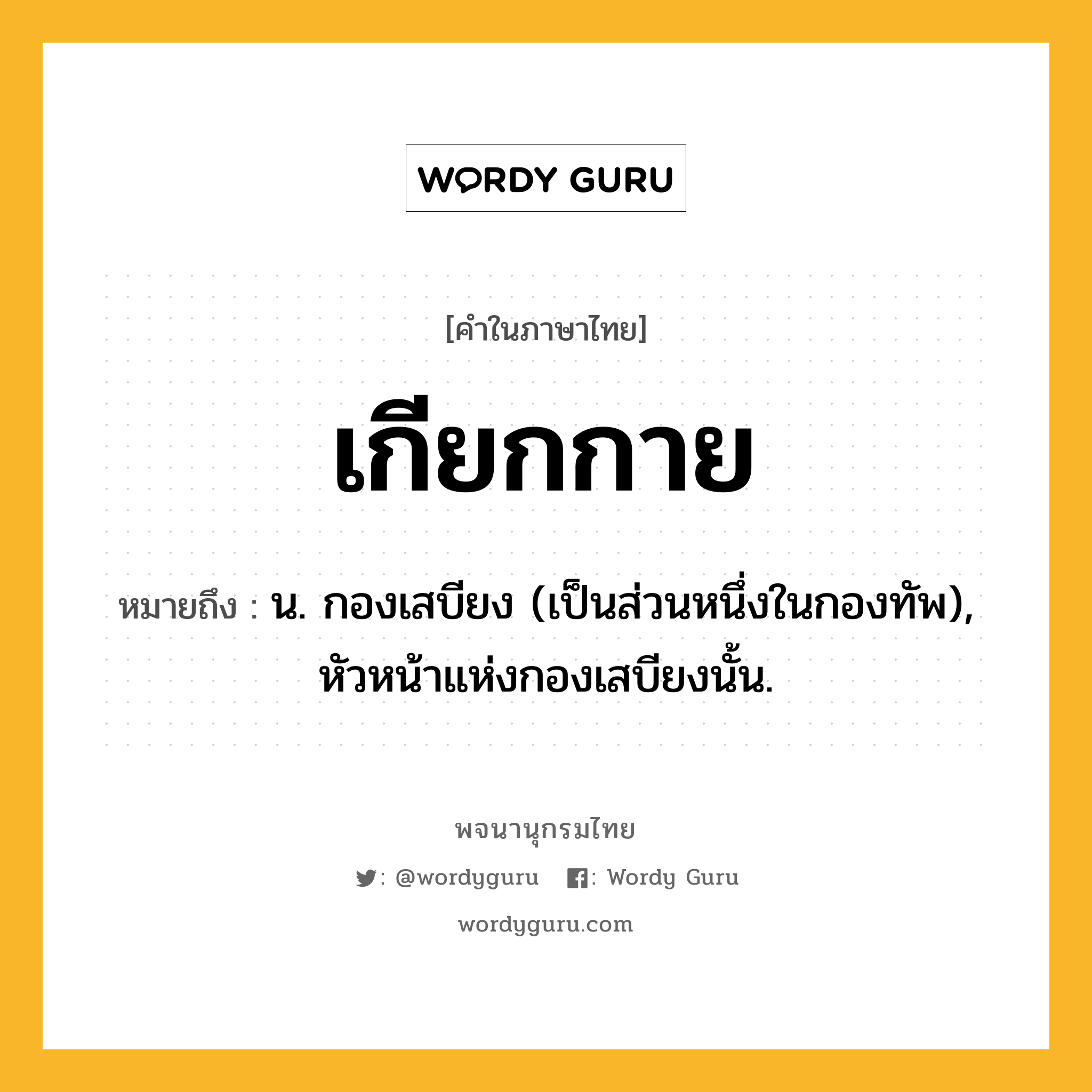 เกียกกาย ความหมาย หมายถึงอะไร?, คำในภาษาไทย เกียกกาย หมายถึง น. กองเสบียง (เป็นส่วนหนึ่งในกองทัพ), หัวหน้าแห่งกองเสบียงนั้น.