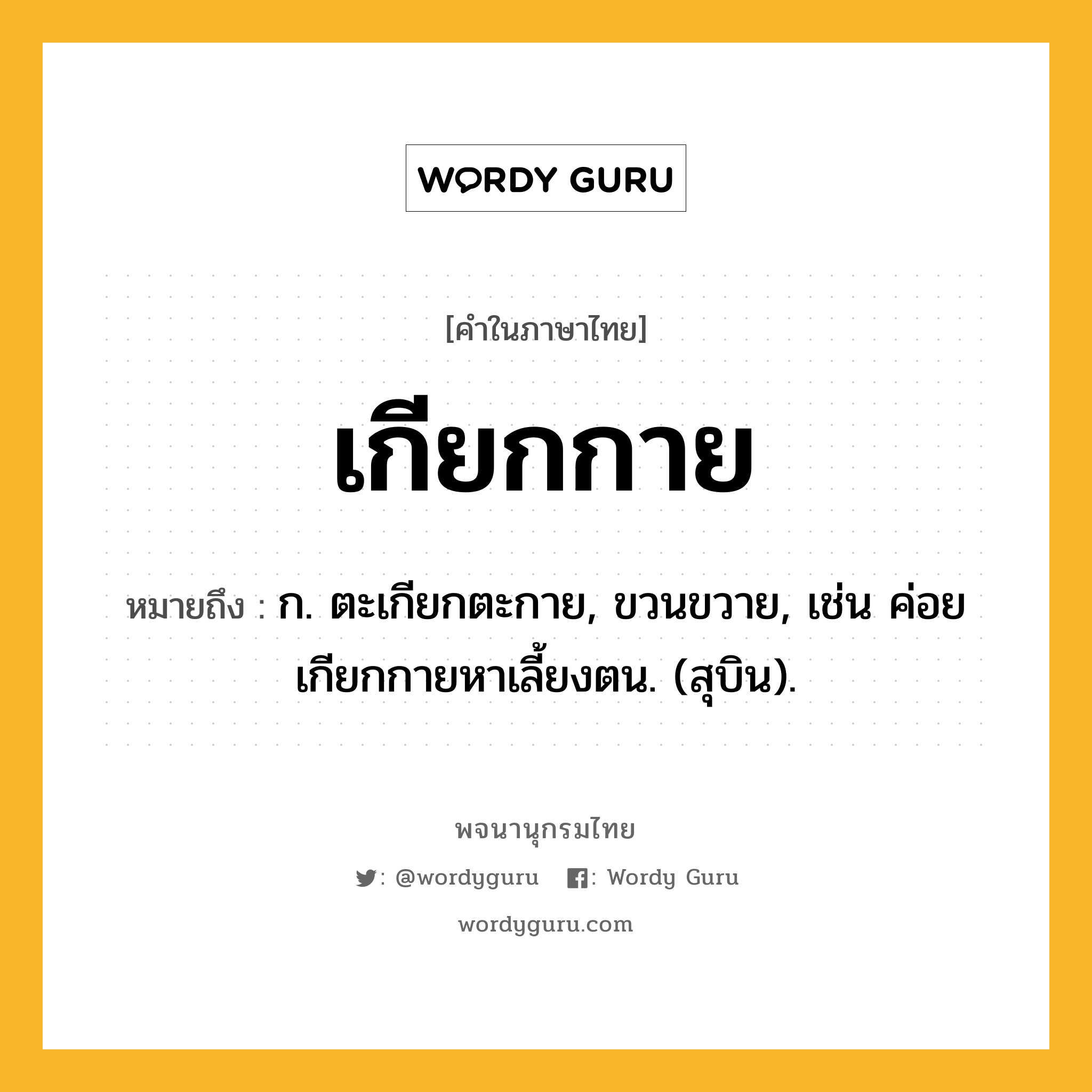 เกียกกาย ความหมาย หมายถึงอะไร?, คำในภาษาไทย เกียกกาย หมายถึง ก. ตะเกียกตะกาย, ขวนขวาย, เช่น ค่อยเกียกกายหาเลี้ยงตน. (สุบิน).