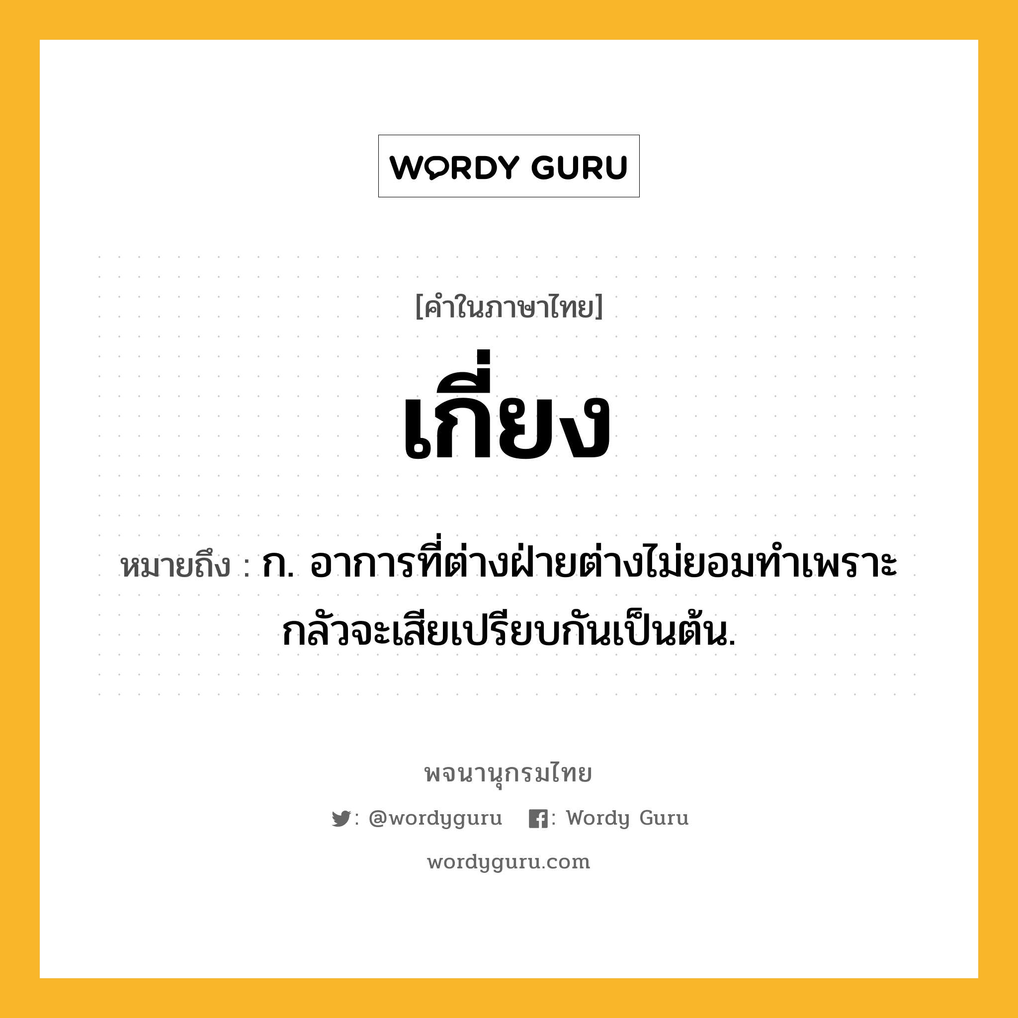 เกี่ยง ความหมาย หมายถึงอะไร?, คำในภาษาไทย เกี่ยง หมายถึง ก. อาการที่ต่างฝ่ายต่างไม่ยอมทําเพราะกลัวจะเสียเปรียบกันเป็นต้น.