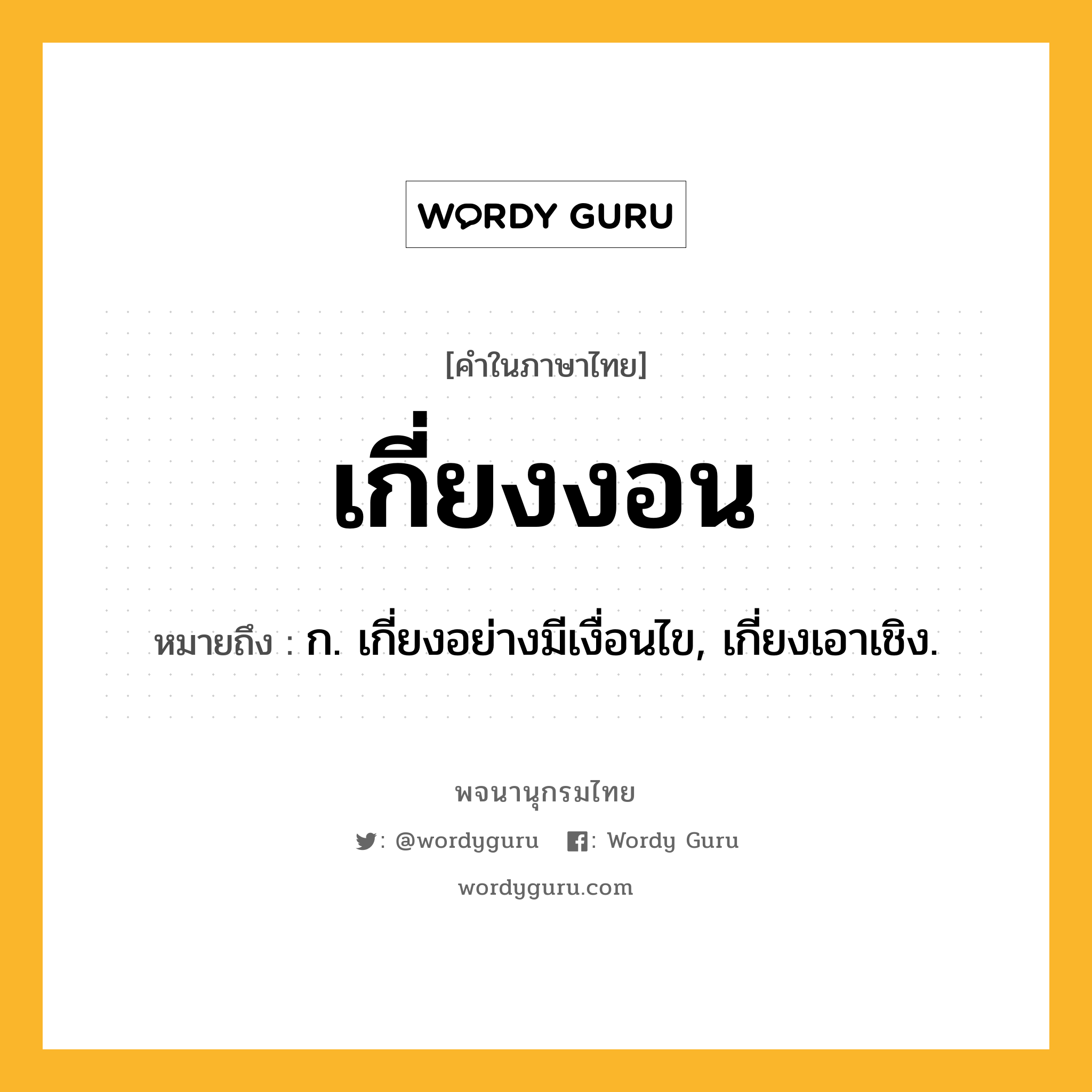 เกี่ยงงอน ความหมาย หมายถึงอะไร?, คำในภาษาไทย เกี่ยงงอน หมายถึง ก. เกี่ยงอย่างมีเงื่อนไข, เกี่ยงเอาเชิง.