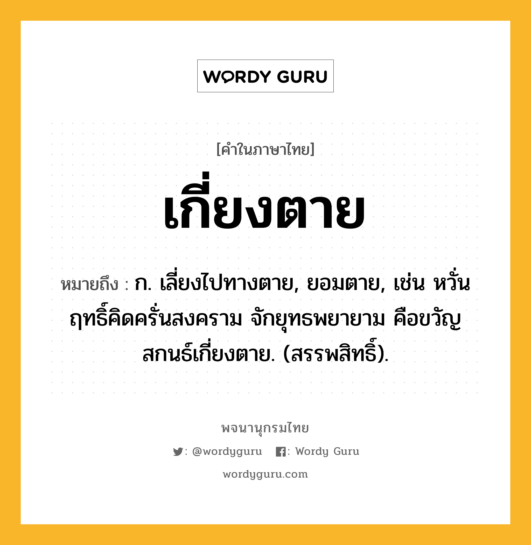 เกี่ยงตาย ความหมาย หมายถึงอะไร?, คำในภาษาไทย เกี่ยงตาย หมายถึง ก. เลี่ยงไปทางตาย, ยอมตาย, เช่น หวั่นฤทธิ์คิดครั่นสงคราม จักยุทธพยายาม คือขวัญสกนธ์เกี่ยงตาย. (สรรพสิทธิ์).