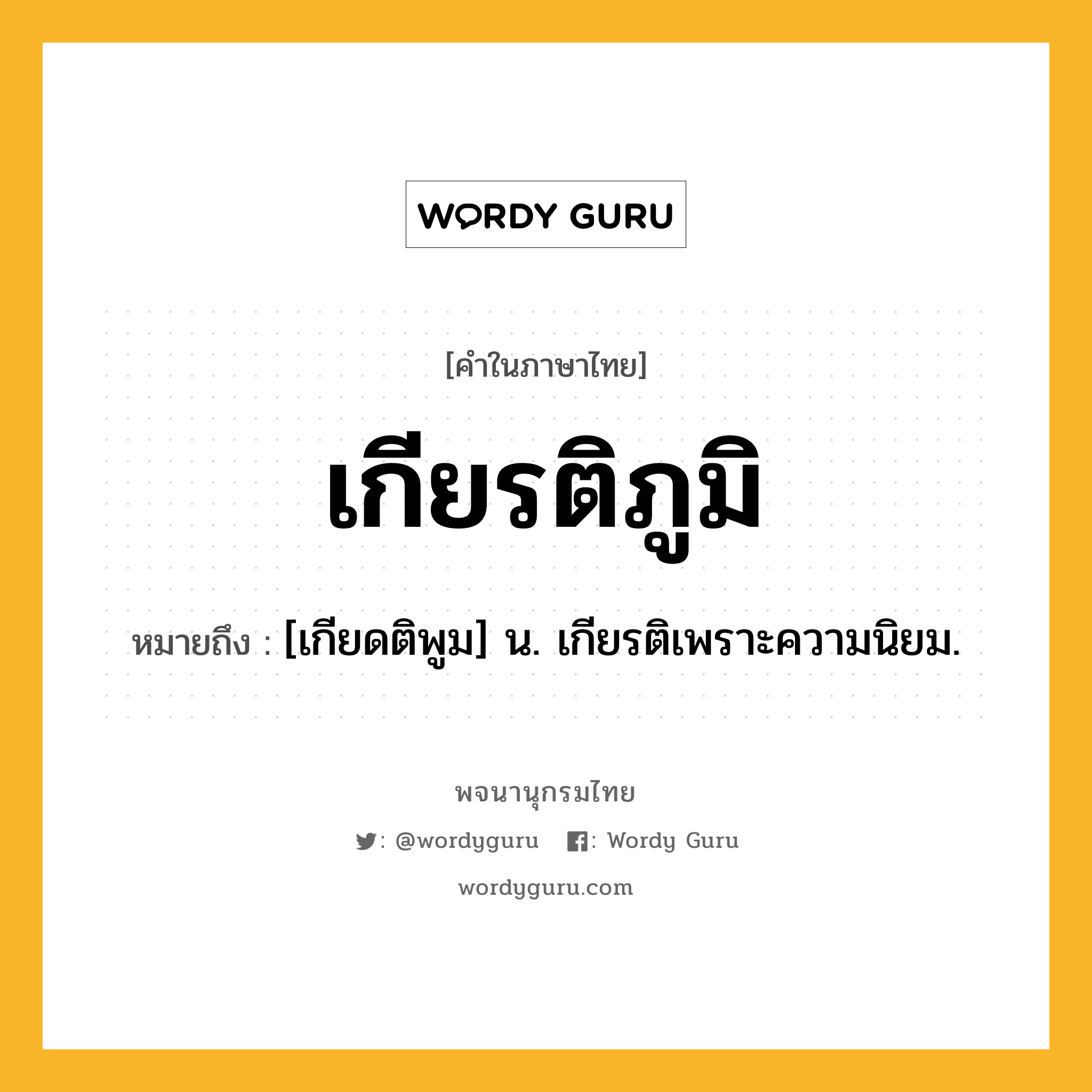 เกียรติภูมิ ความหมาย หมายถึงอะไร?, คำในภาษาไทย เกียรติภูมิ หมายถึง [เกียดติพูม] น. เกียรติเพราะความนิยม.