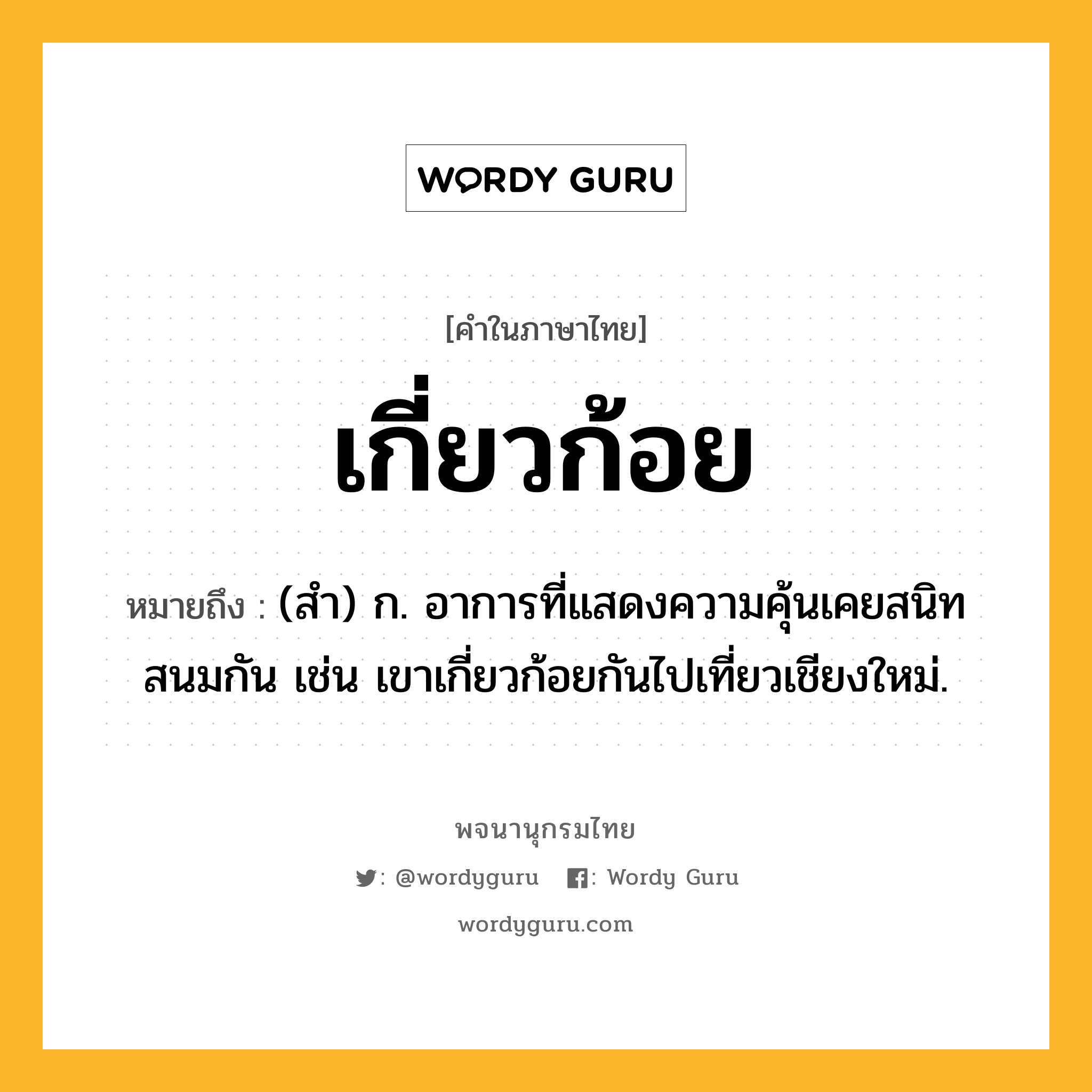 เกี่ยวก้อย ความหมาย หมายถึงอะไร?, คำในภาษาไทย เกี่ยวก้อย หมายถึง (สำ) ก. อาการที่แสดงความคุ้นเคยสนิทสนมกัน เช่น เขาเกี่ยวก้อยกันไปเที่ยวเชียงใหม่.