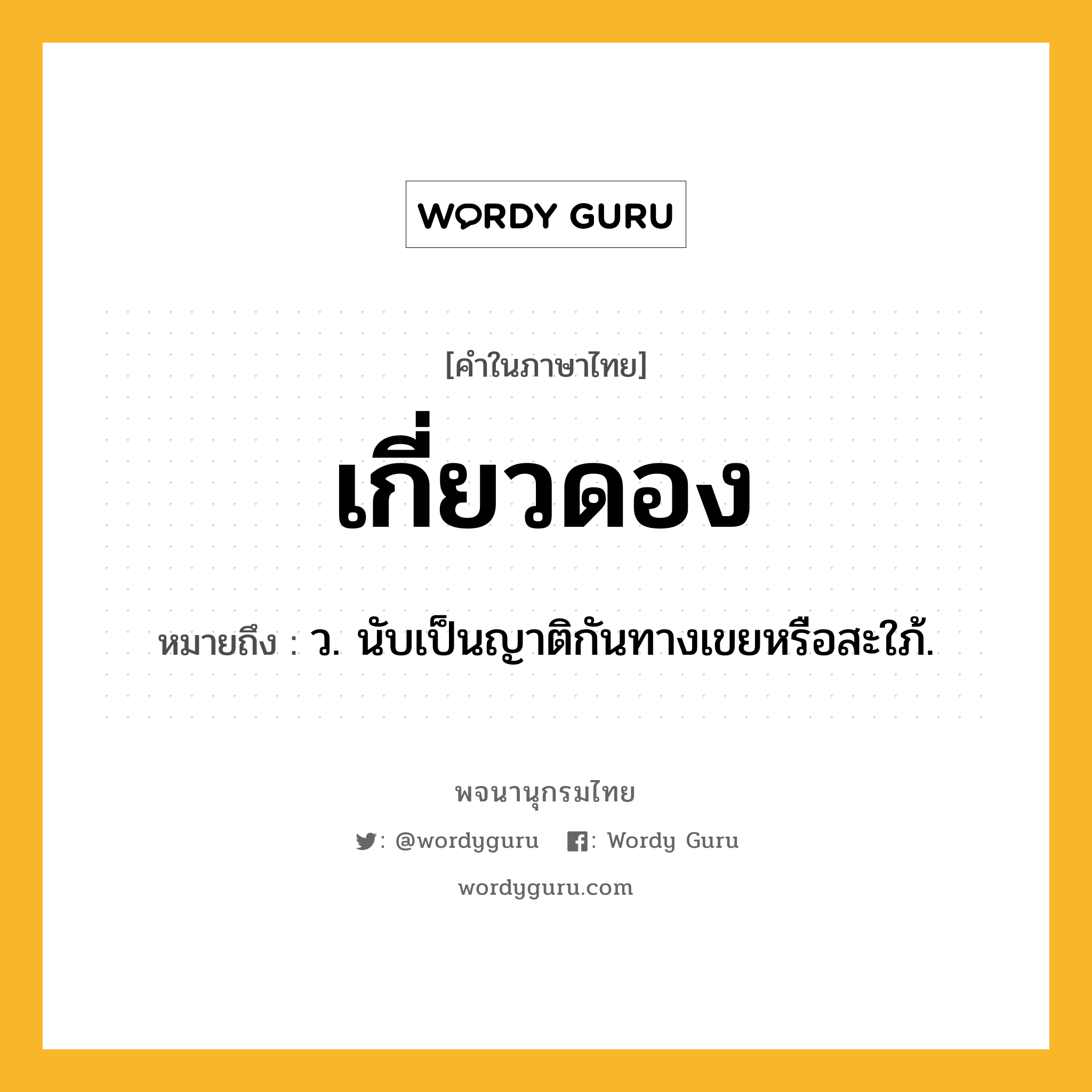 เกี่ยวดอง ความหมาย หมายถึงอะไร?, คำในภาษาไทย เกี่ยวดอง หมายถึง ว. นับเป็นญาติกันทางเขยหรือสะใภ้.