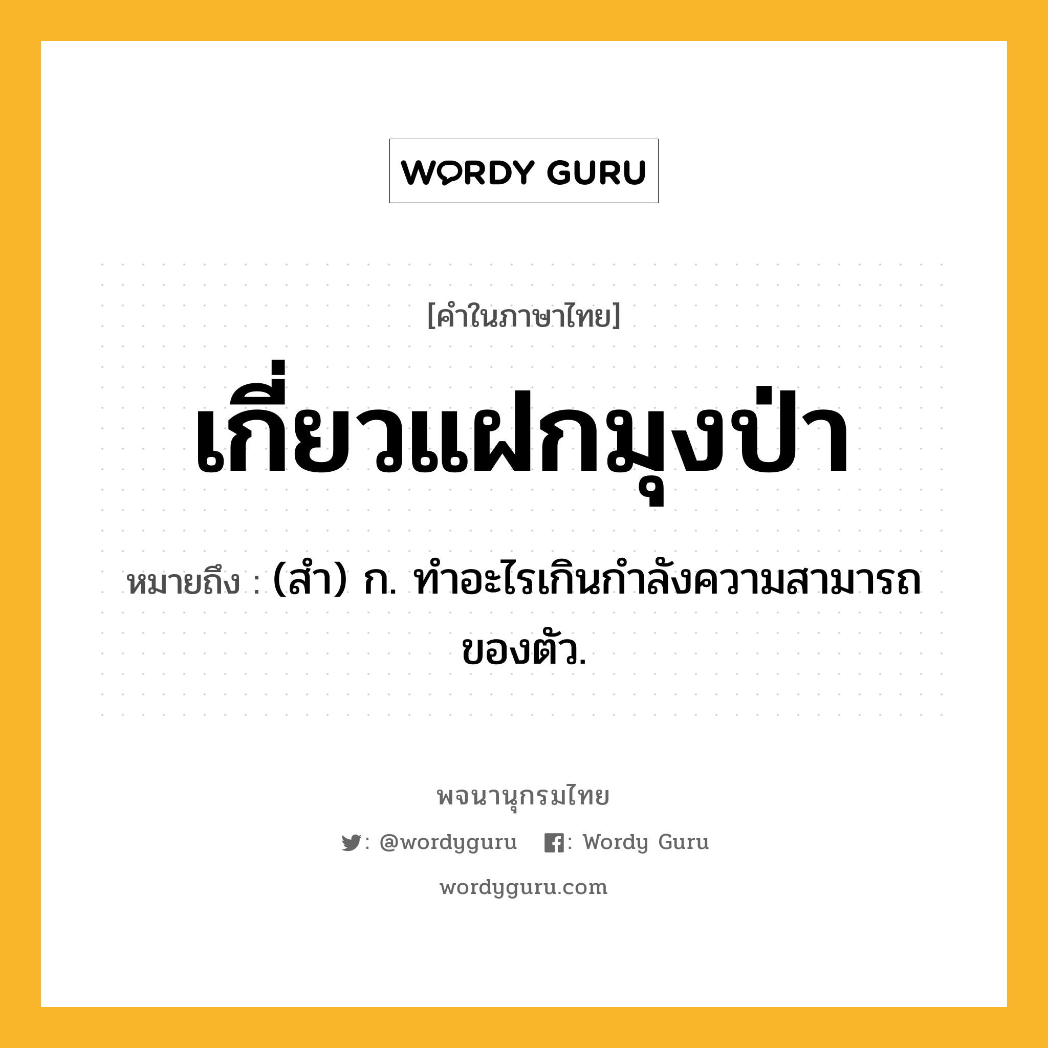 เกี่ยวแฝกมุงป่า ความหมาย หมายถึงอะไร?, คำในภาษาไทย เกี่ยวแฝกมุงป่า หมายถึง (สํา) ก. ทําอะไรเกินกําลังความสามารถของตัว.