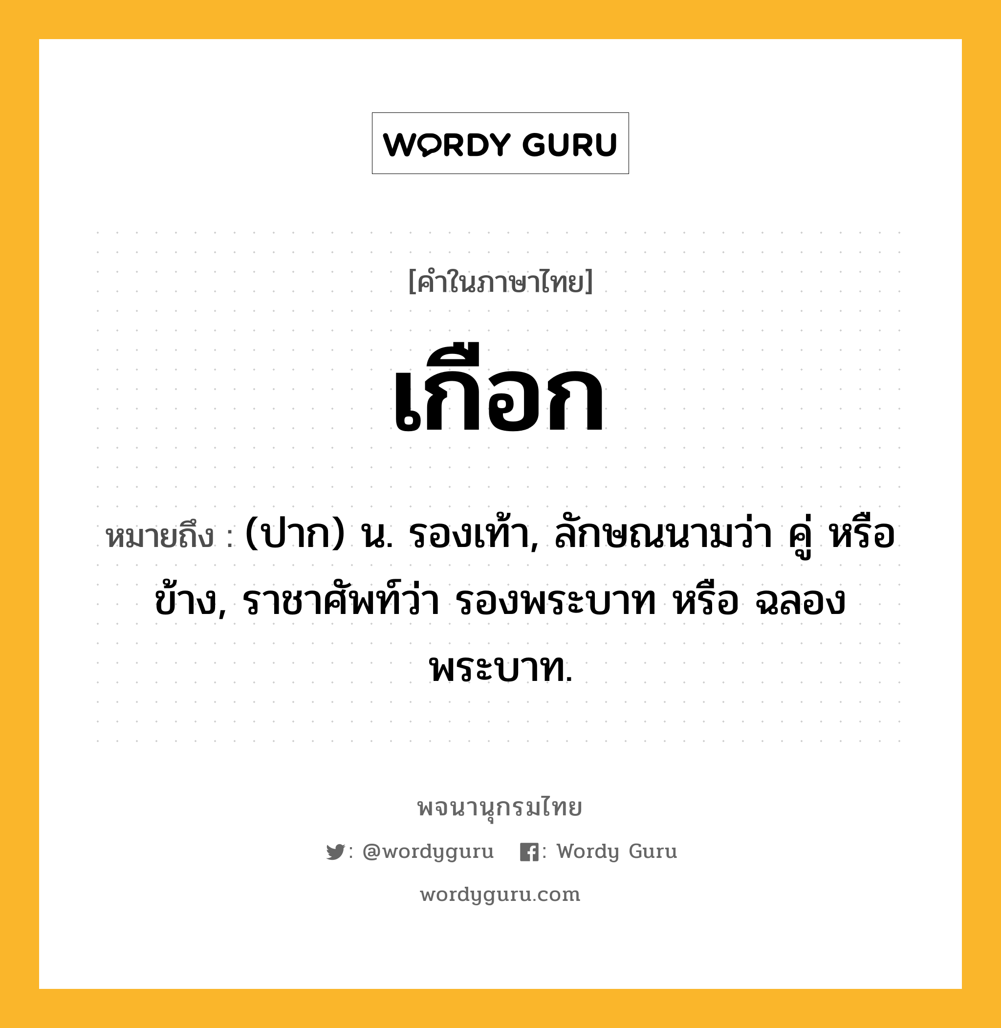 เกือก ความหมาย หมายถึงอะไร?, คำในภาษาไทย เกือก หมายถึง (ปาก) น. รองเท้า, ลักษณนามว่า คู่ หรือ ข้าง, ราชาศัพท์ว่า รองพระบาท หรือ ฉลองพระบาท.