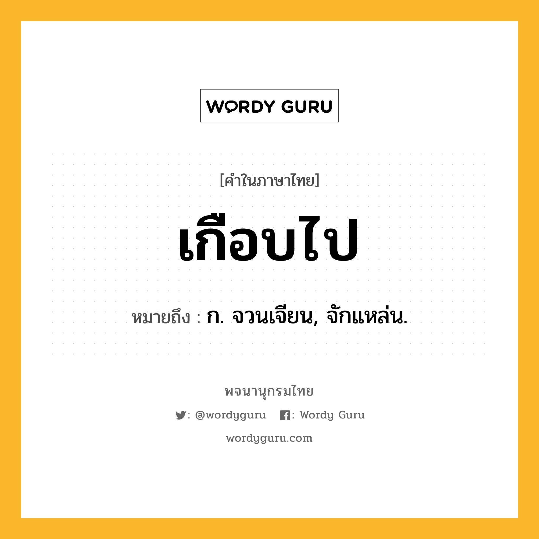 เกือบไป ความหมาย หมายถึงอะไร?, คำในภาษาไทย เกือบไป หมายถึง ก. จวนเจียน, จักแหล่น.