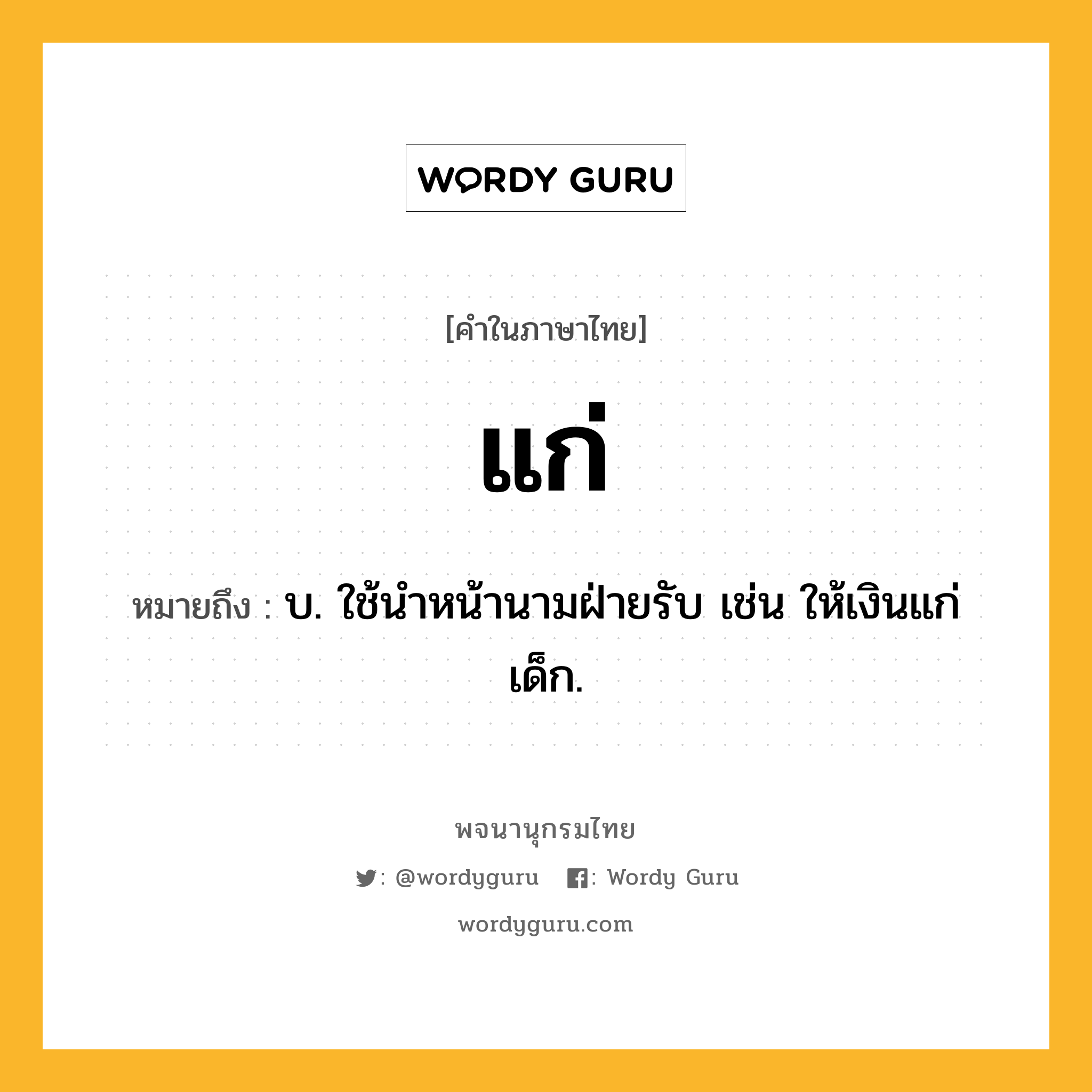 แก่ ความหมาย หมายถึงอะไร?, คำในภาษาไทย แก่ หมายถึง บ. ใช้นําหน้านามฝ่ายรับ เช่น ให้เงินแก่เด็ก.