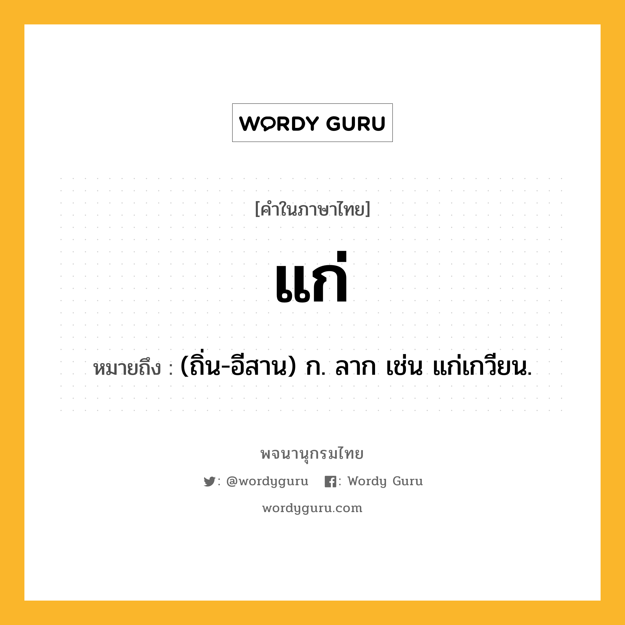 แก่ ความหมาย หมายถึงอะไร?, คำในภาษาไทย แก่ หมายถึง (ถิ่น-อีสาน) ก. ลาก เช่น แก่เกวียน.