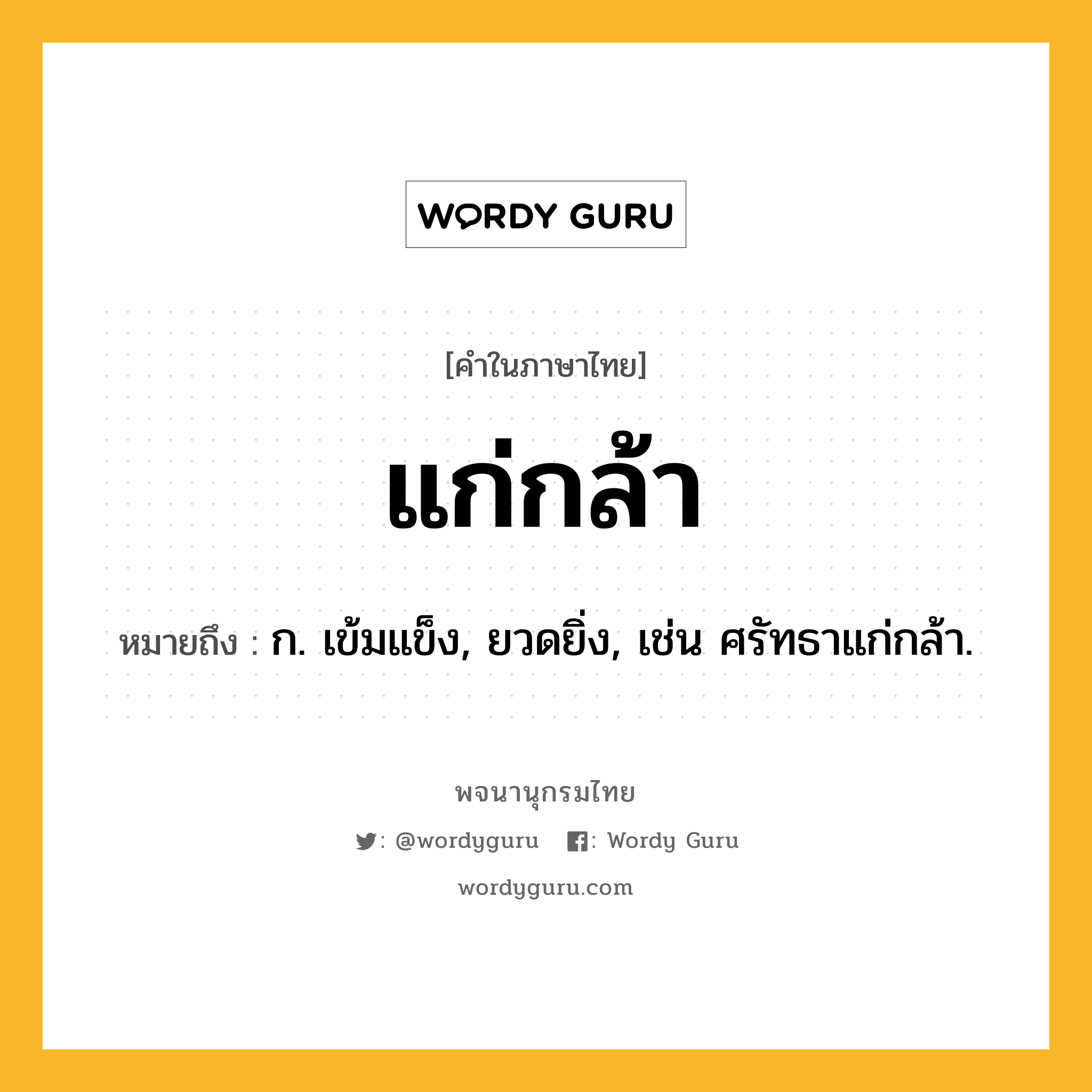 แก่กล้า ความหมาย หมายถึงอะไร?, คำในภาษาไทย แก่กล้า หมายถึง ก. เข้มแข็ง, ยวดยิ่ง, เช่น ศรัทธาแก่กล้า.