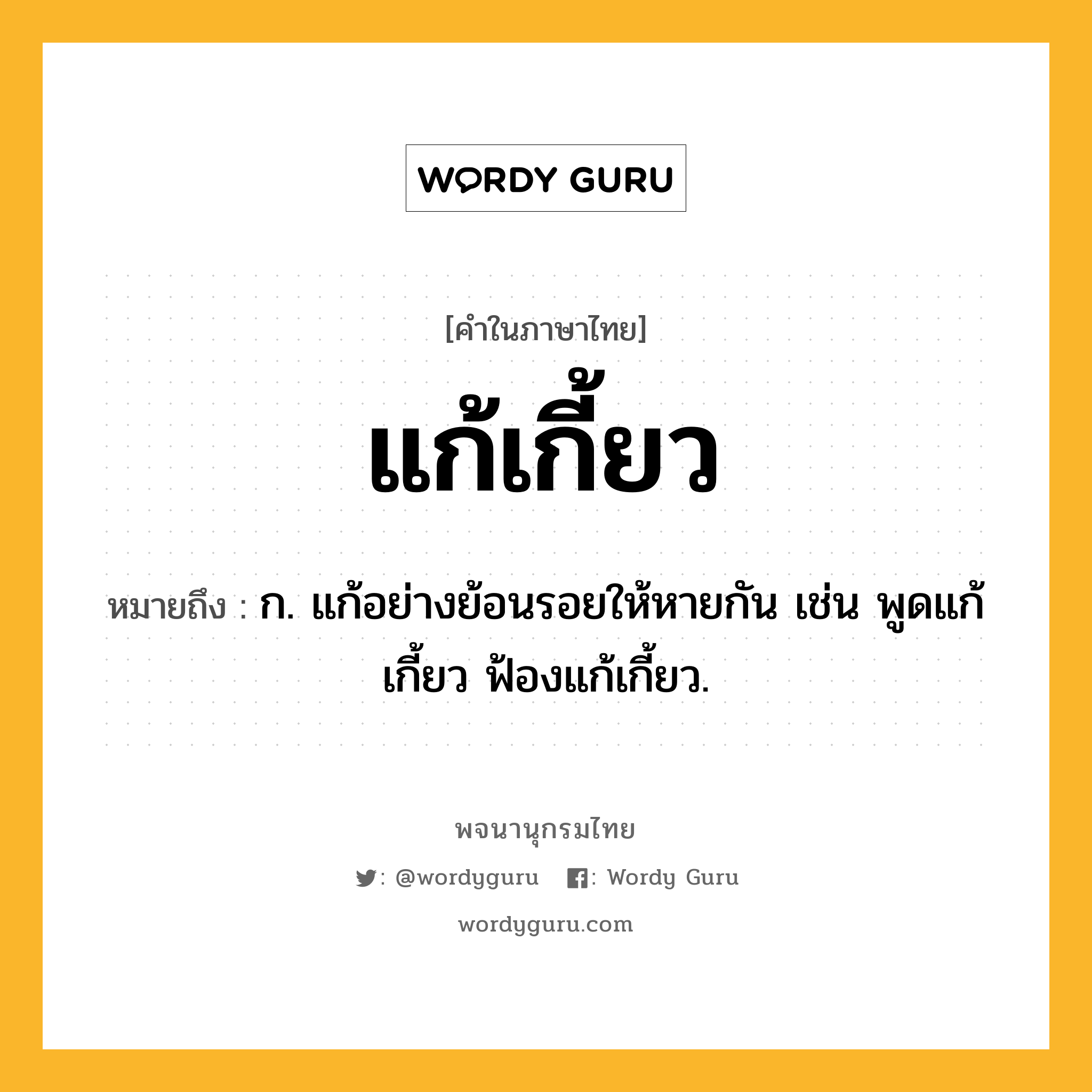 แก้เกี้ยว ความหมาย หมายถึงอะไร?, คำในภาษาไทย แก้เกี้ยว หมายถึง ก. แก้อย่างย้อนรอยให้หายกัน เช่น พูดแก้เกี้ยว ฟ้องแก้เกี้ยว.