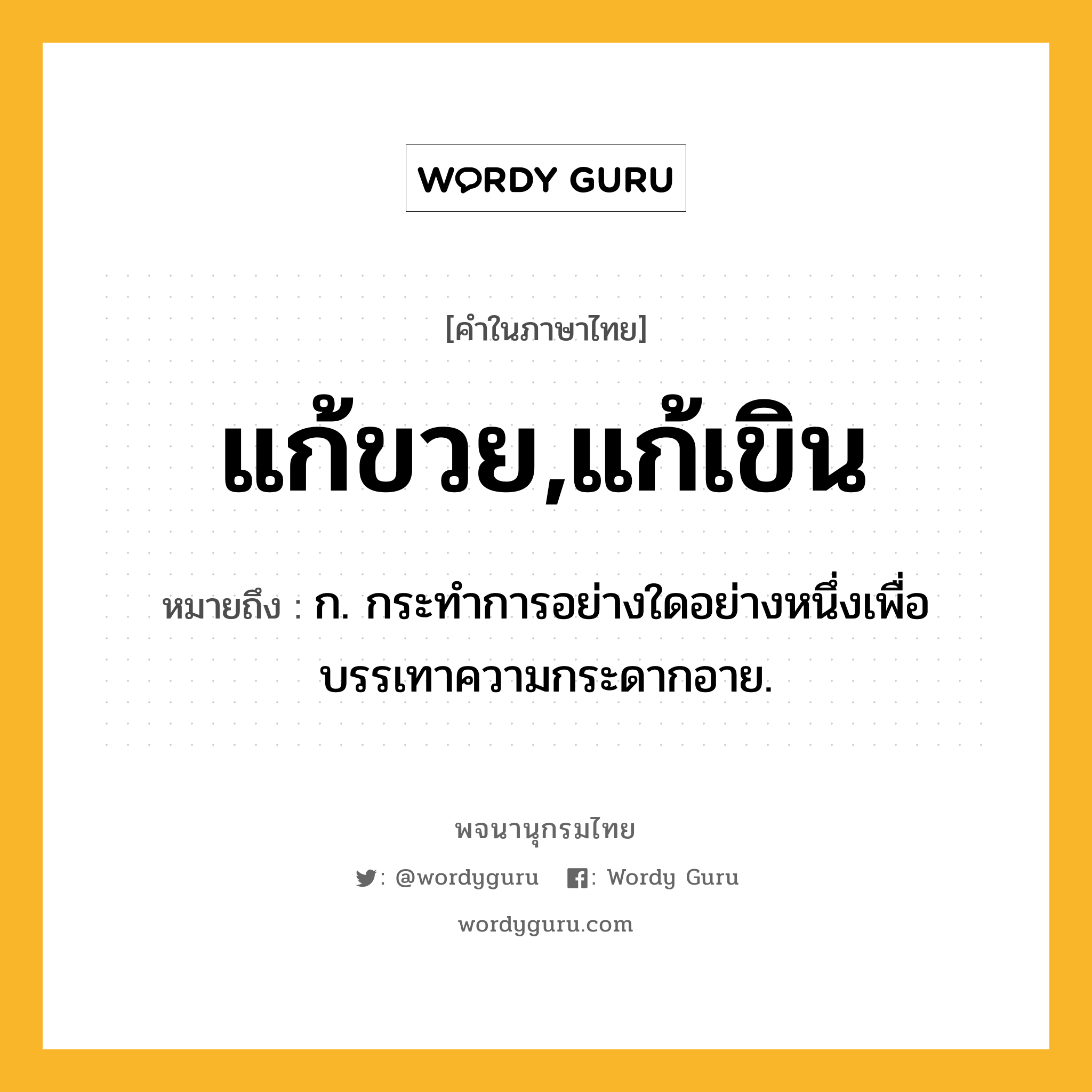 แก้ขวย,แก้เขิน ความหมาย หมายถึงอะไร?, คำในภาษาไทย แก้ขวย,แก้เขิน หมายถึง ก. กระทำการอย่างใดอย่างหนึ่งเพื่อบรรเทาความกระดากอาย.