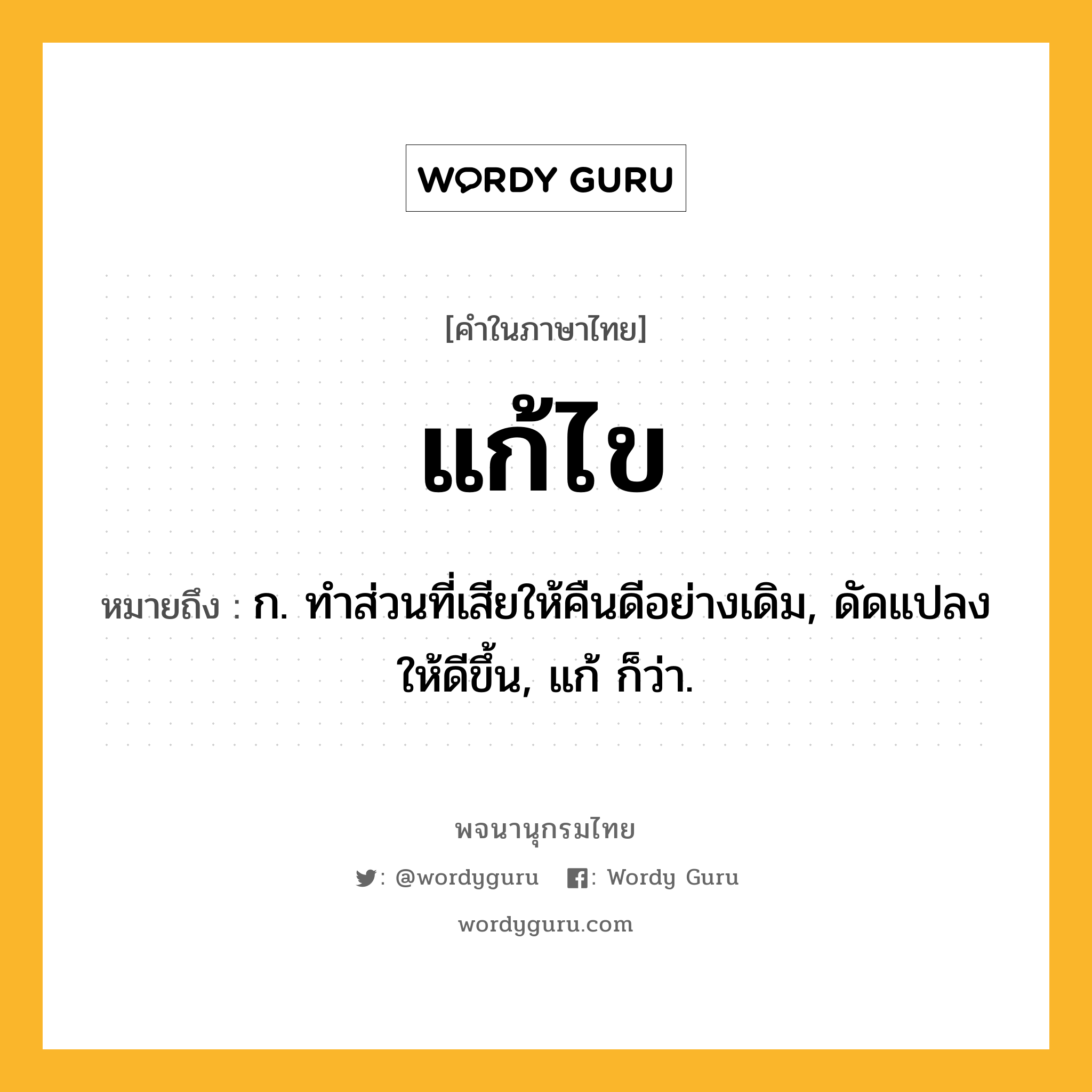 แก้ไข ความหมาย หมายถึงอะไร?, คำในภาษาไทย แก้ไข หมายถึง ก. ทําส่วนที่เสียให้คืนดีอย่างเดิม, ดัดแปลงให้ดีขึ้น, แก้ ก็ว่า.