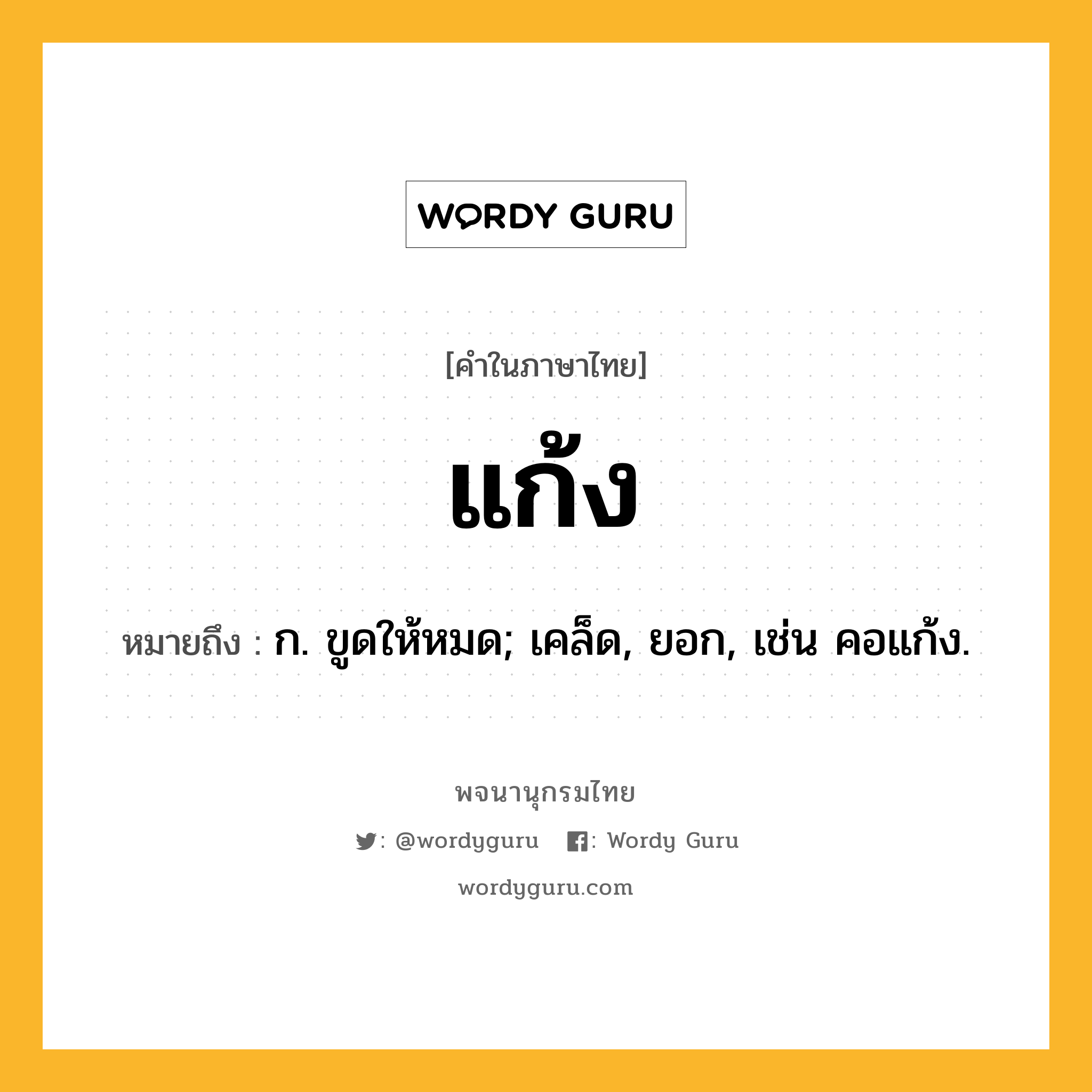 แก้ง ความหมาย หมายถึงอะไร?, คำในภาษาไทย แก้ง หมายถึง ก. ขูดให้หมด; เคล็ด, ยอก, เช่น คอแก้ง.