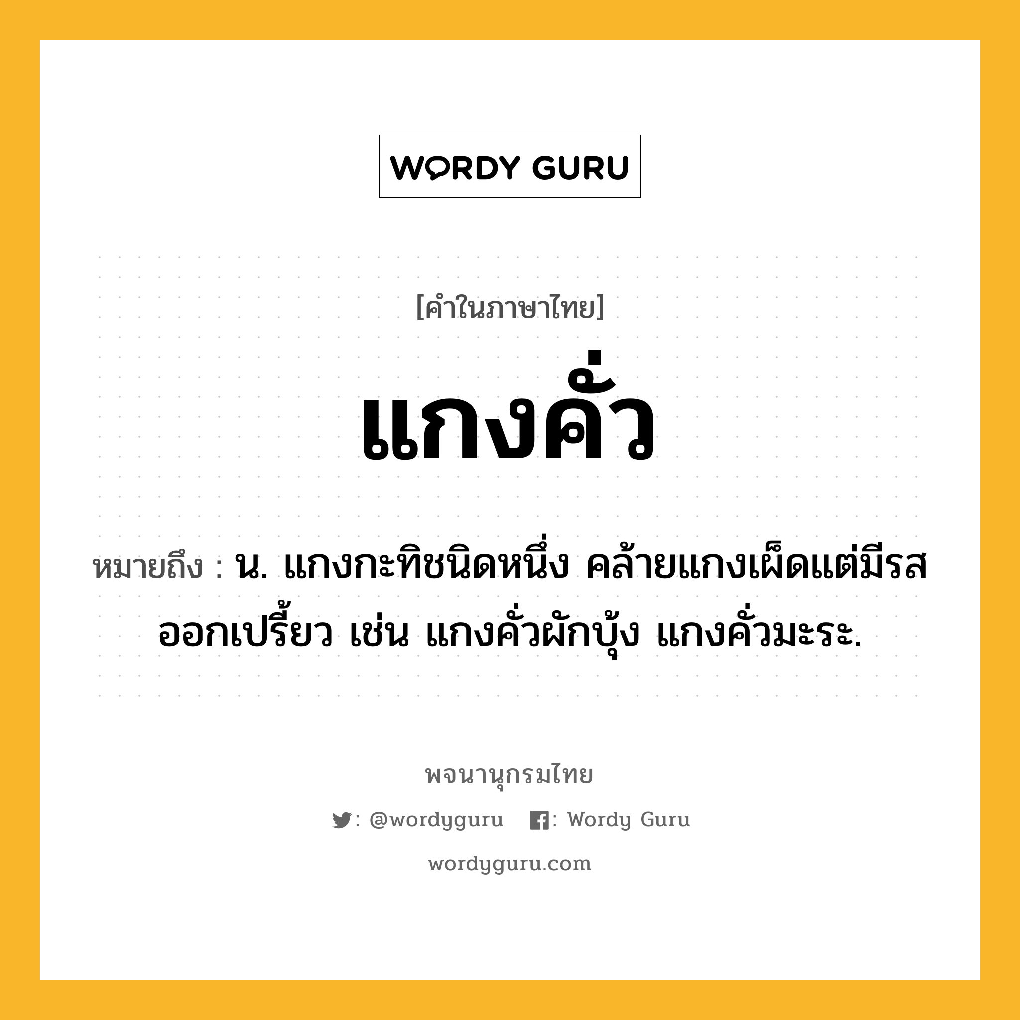 แกงคั่ว ความหมาย หมายถึงอะไร?, คำในภาษาไทย แกงคั่ว หมายถึง น. แกงกะทิชนิดหนึ่ง คล้ายแกงเผ็ดแต่มีรสออกเปรี้ยว เช่น แกงคั่วผักบุ้ง แกงคั่วมะระ.