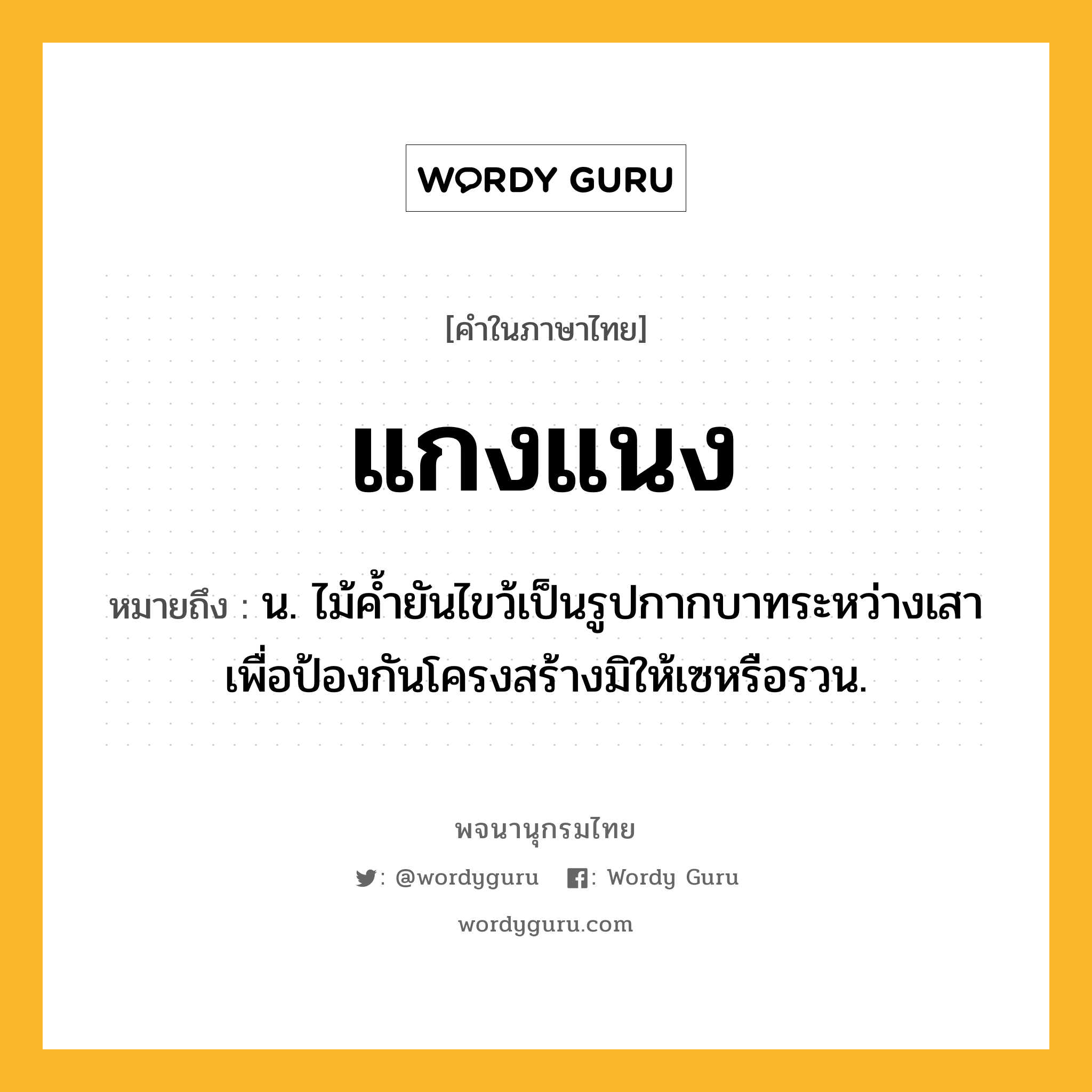 แกงแนง ความหมาย หมายถึงอะไร?, คำในภาษาไทย แกงแนง หมายถึง น. ไม้คํ้ายันไขว้เป็นรูปกากบาทระหว่างเสาเพื่อป้องกันโครงสร้างมิให้เซหรือรวน.