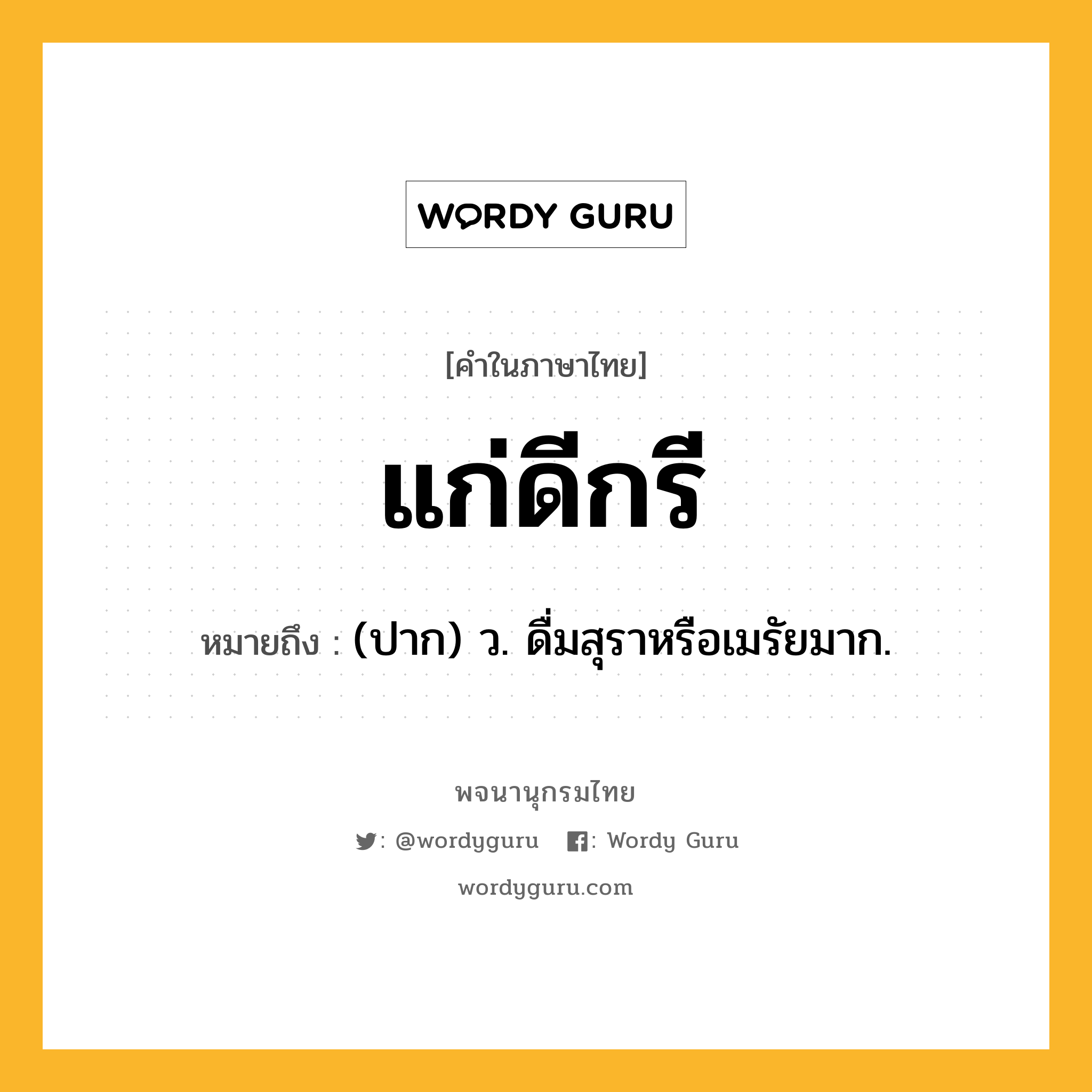 แก่ดีกรี ความหมาย หมายถึงอะไร?, คำในภาษาไทย แก่ดีกรี หมายถึง (ปาก) ว. ดื่มสุราหรือเมรัยมาก.