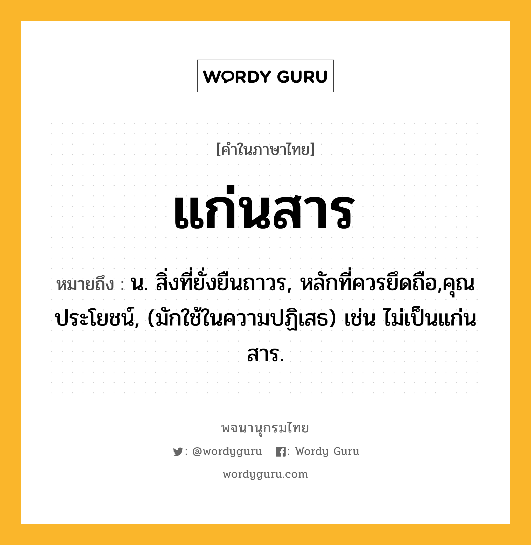 แก่นสาร ความหมาย หมายถึงอะไร?, คำในภาษาไทย แก่นสาร หมายถึง น. สิ่งที่ยั่งยืนถาวร, หลักที่ควรยึดถือ,คุณประโยชน์, (มักใช้ในความปฏิเสธ) เช่น ไม่เป็นแก่นสาร.