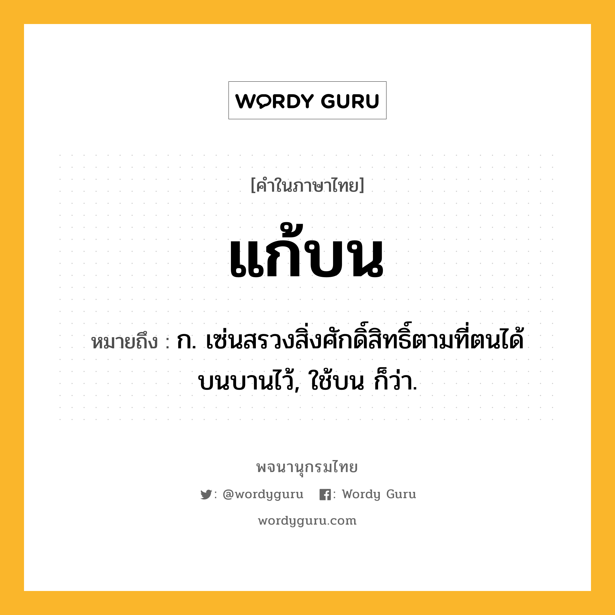 แก้บน ความหมาย หมายถึงอะไร?, คำในภาษาไทย แก้บน หมายถึง ก. เซ่นสรวงสิ่งศักดิ์สิทธิ์ตามที่ตนได้บนบานไว้, ใช้บน ก็ว่า.