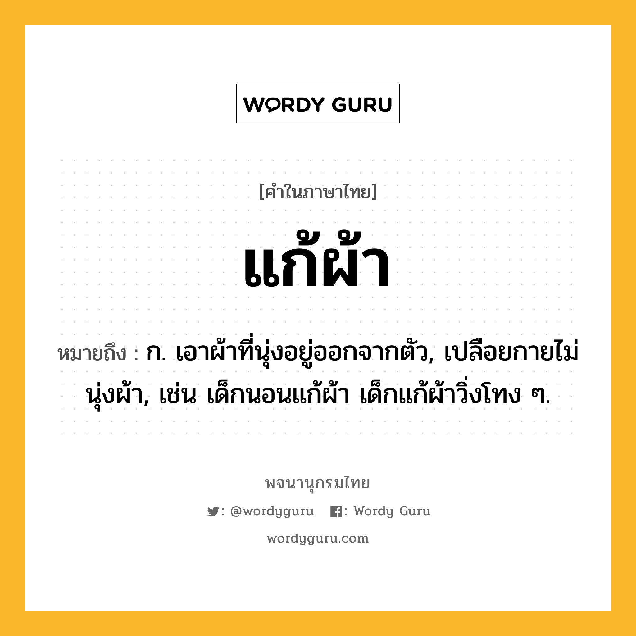 แก้ผ้า ความหมาย หมายถึงอะไร?, คำในภาษาไทย แก้ผ้า หมายถึง ก. เอาผ้าที่นุ่งอยู่ออกจากตัว, เปลือยกายไม่นุ่งผ้า, เช่น เด็กนอนแก้ผ้า เด็กแก้ผ้าวิ่งโทง ๆ.