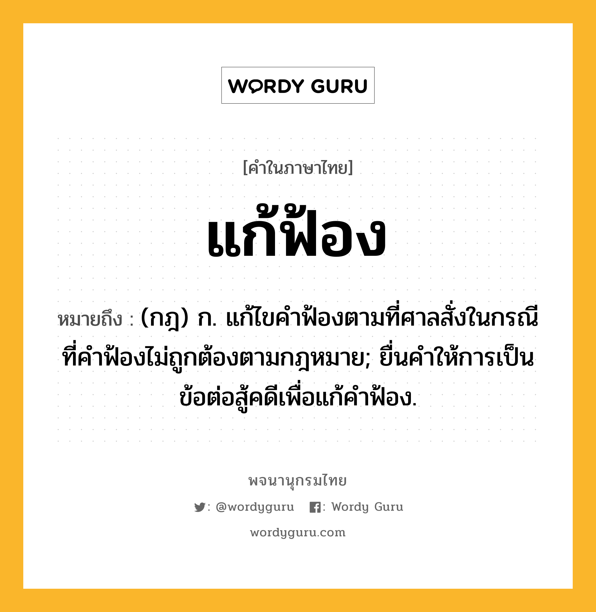 แก้ฟ้อง ความหมาย หมายถึงอะไร?, คำในภาษาไทย แก้ฟ้อง หมายถึง (กฎ) ก. แก้ไขคำฟ้องตามที่ศาลสั่งในกรณีที่คำฟ้องไม่ถูกต้องตามกฎหมาย; ยื่นคำให้การเป็นข้อต่อสู้คดีเพื่อแก้คำฟ้อง.