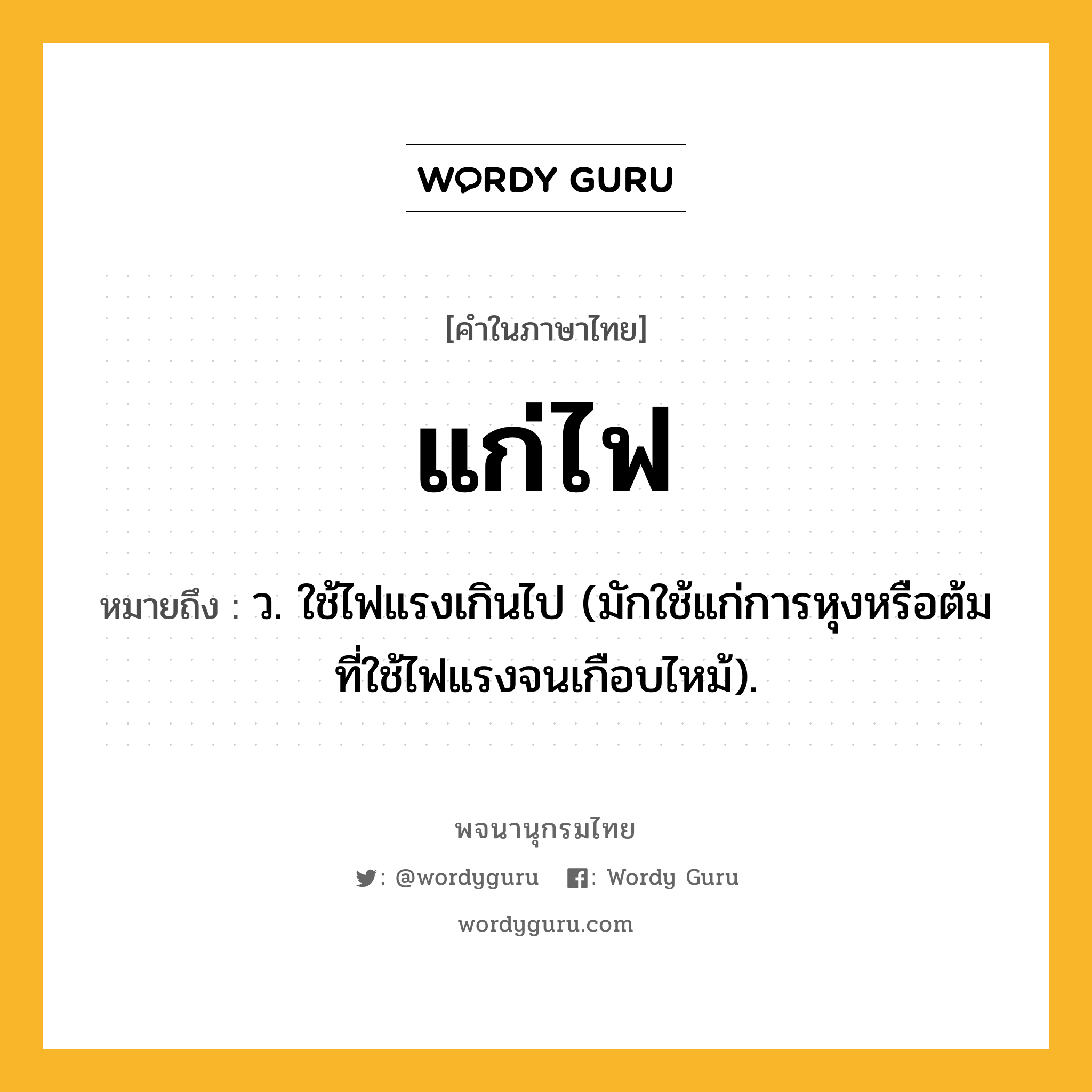 แก่ไฟ ความหมาย หมายถึงอะไร?, คำในภาษาไทย แก่ไฟ หมายถึง ว. ใช้ไฟแรงเกินไป (มักใช้แก่การหุงหรือต้มที่ใช้ไฟแรงจนเกือบไหม้).