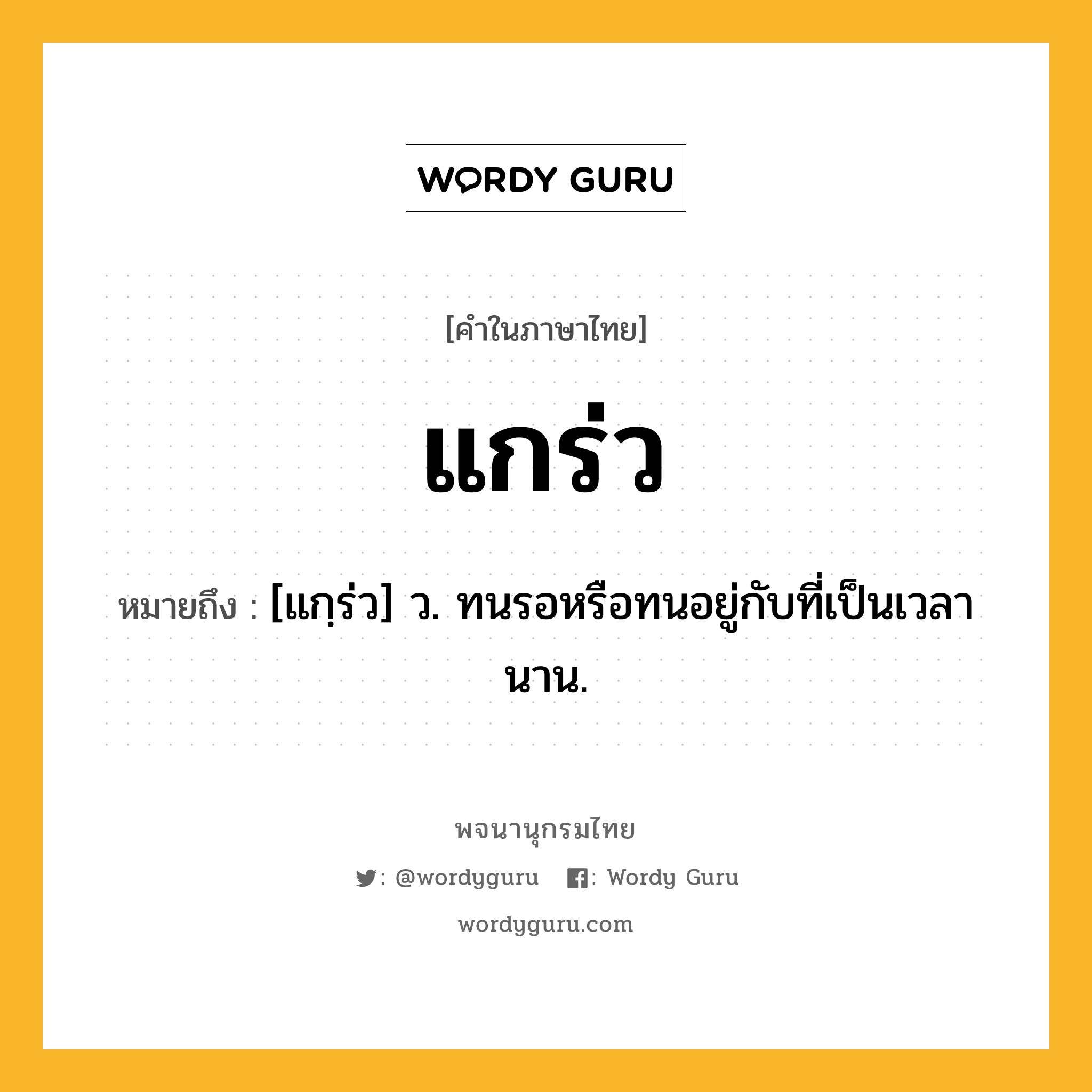 แกร่ว ความหมาย หมายถึงอะไร?, คำในภาษาไทย แกร่ว หมายถึง [แกฺร่ว] ว. ทนรอหรือทนอยู่กับที่เป็นเวลานาน.