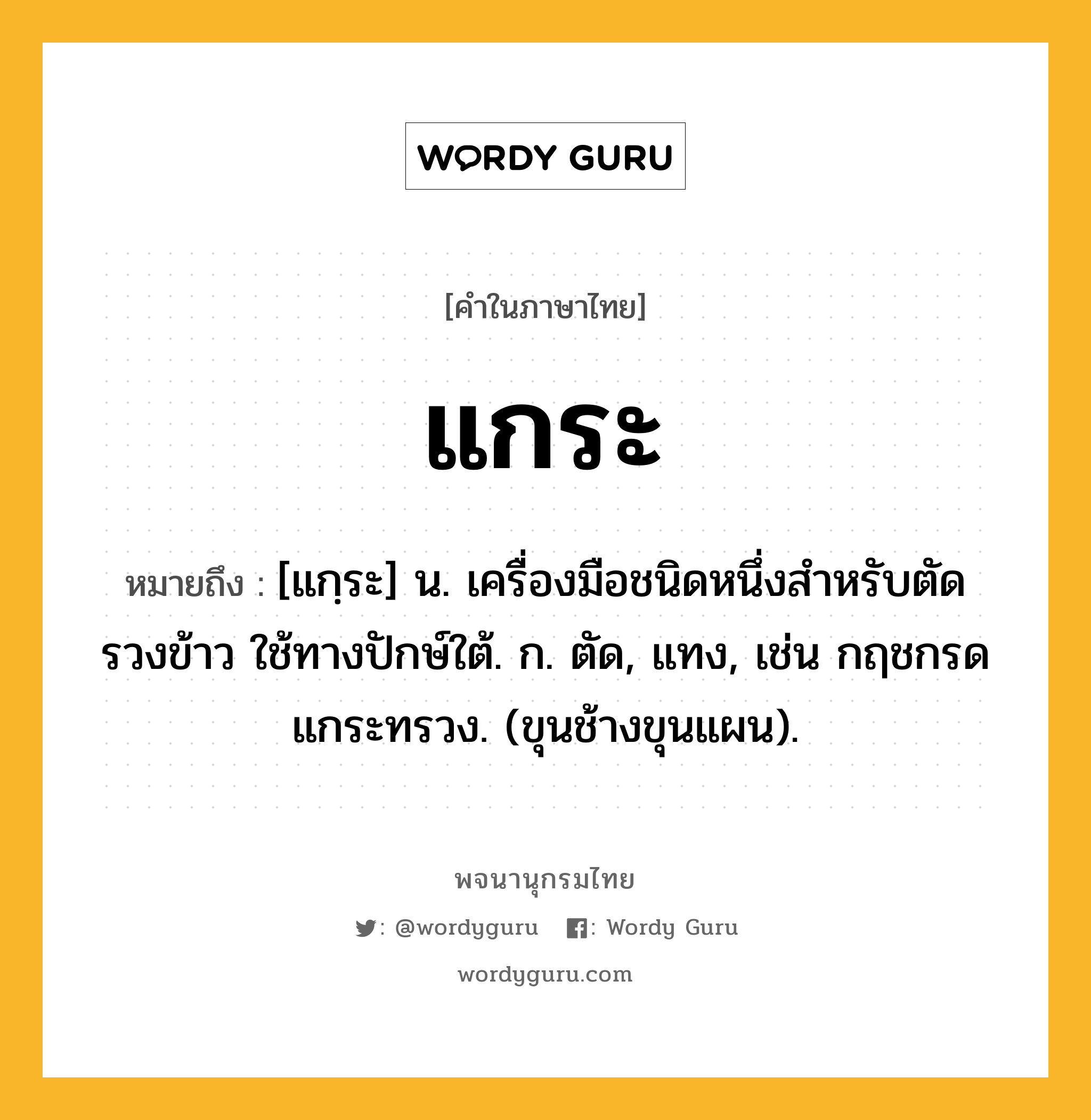 แกระ ความหมาย หมายถึงอะไร?, คำในภาษาไทย แกระ หมายถึง [แกฺระ] น. เครื่องมือชนิดหนึ่งสําหรับตัดรวงข้าว ใช้ทางปักษ์ใต้. ก. ตัด, แทง, เช่น กฤชกรดแกระทรวง. (ขุนช้างขุนแผน).