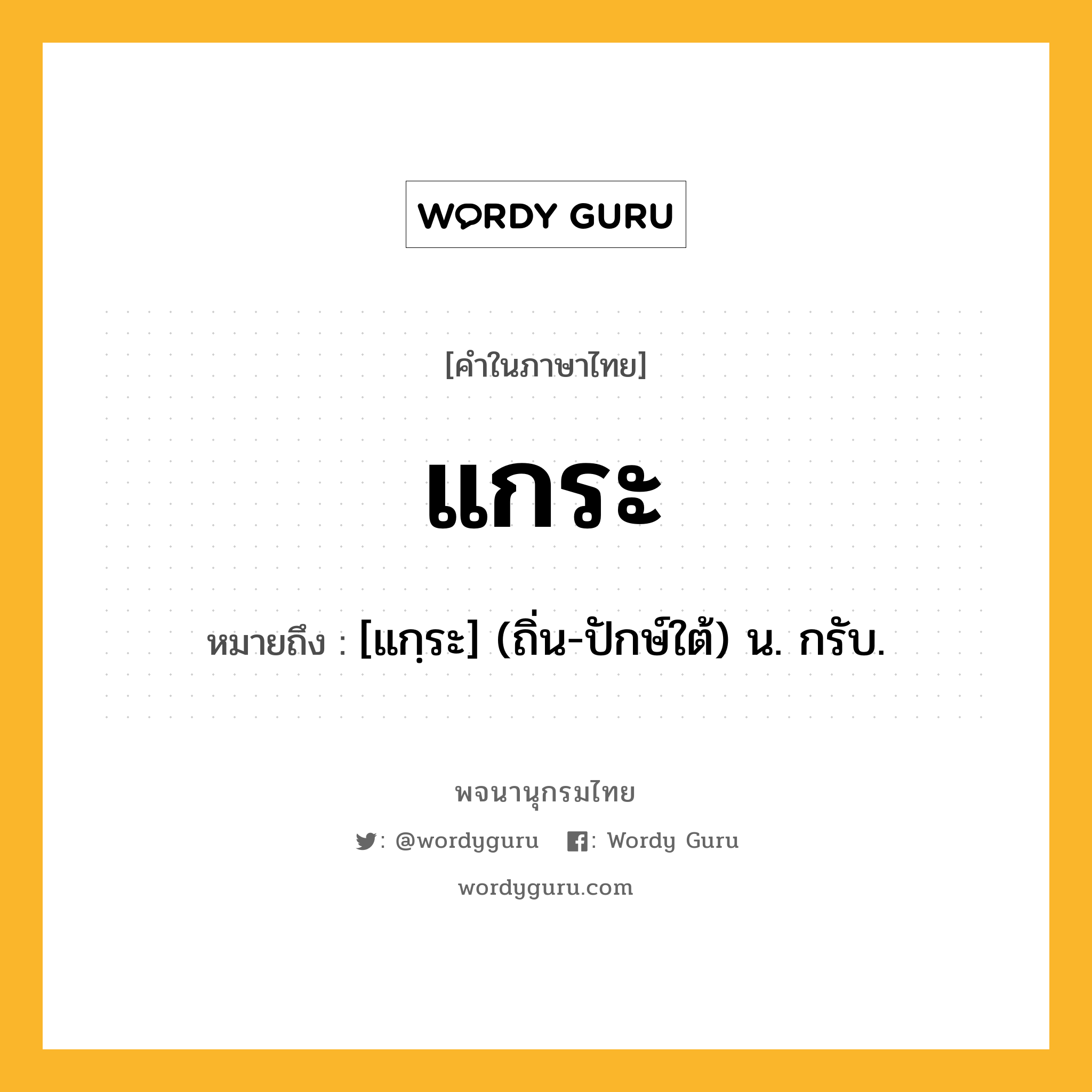 แกระ ความหมาย หมายถึงอะไร?, คำในภาษาไทย แกระ หมายถึง [แกฺระ] (ถิ่น-ปักษ์ใต้) น. กรับ.