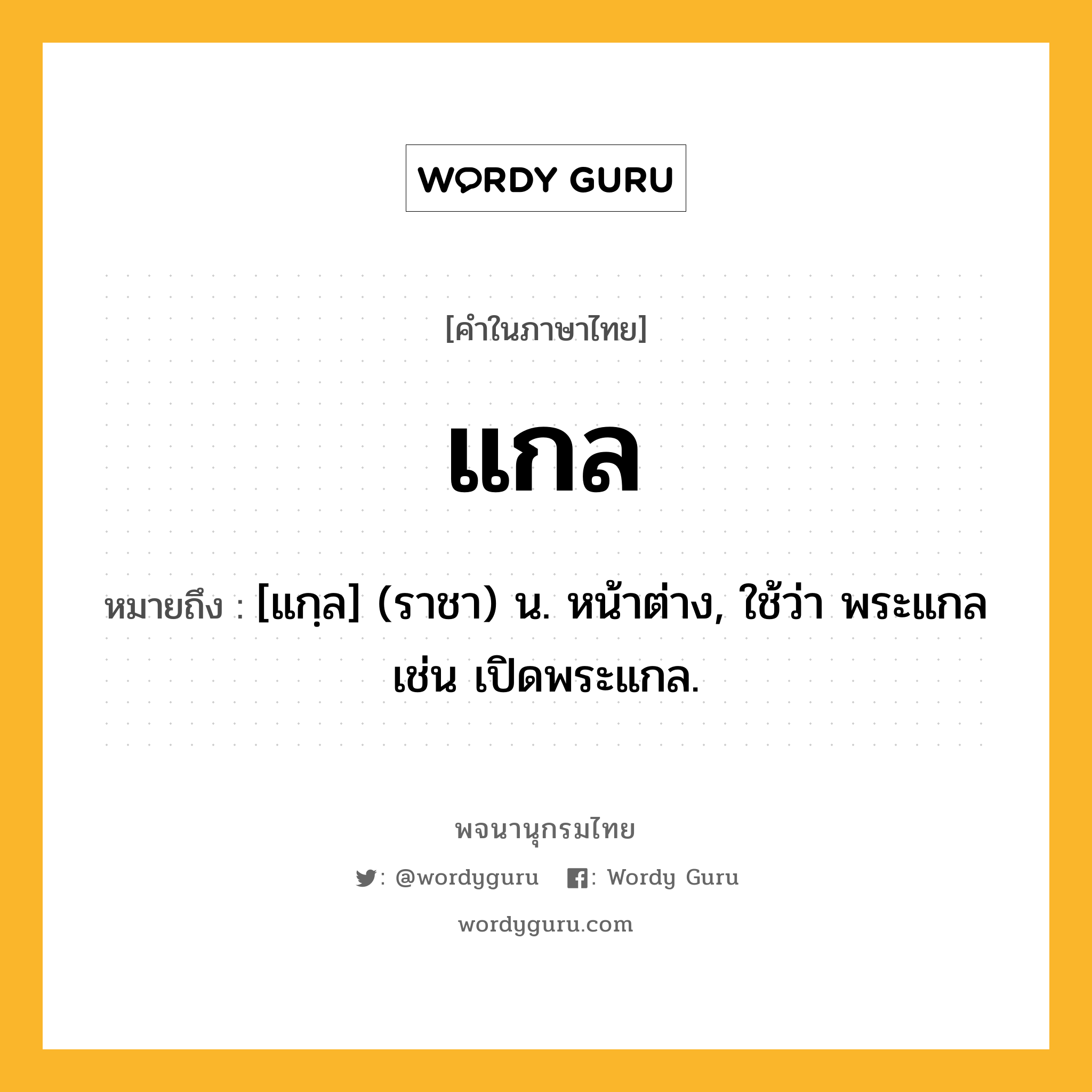 แกล ความหมาย หมายถึงอะไร?, คำในภาษาไทย แกล หมายถึง [แกฺล] (ราชา) น. หน้าต่าง, ใช้ว่า พระแกล เช่น เปิดพระแกล.