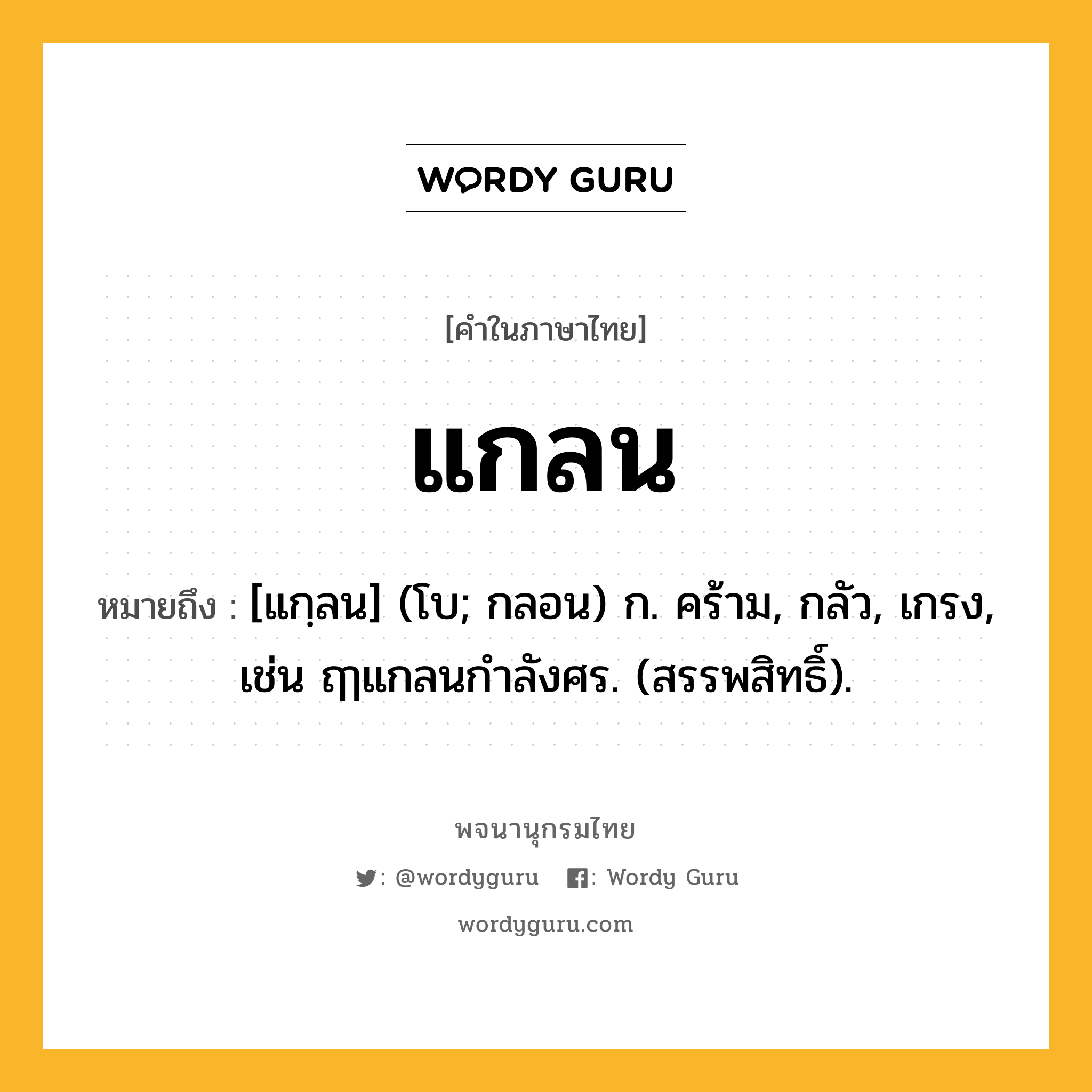 แกลน ความหมาย หมายถึงอะไร?, คำในภาษาไทย แกลน หมายถึง [แกฺลน] (โบ; กลอน) ก. คร้าม, กลัว, เกรง, เช่น ฤๅแกลนกําลังศร. (สรรพสิทธิ์).