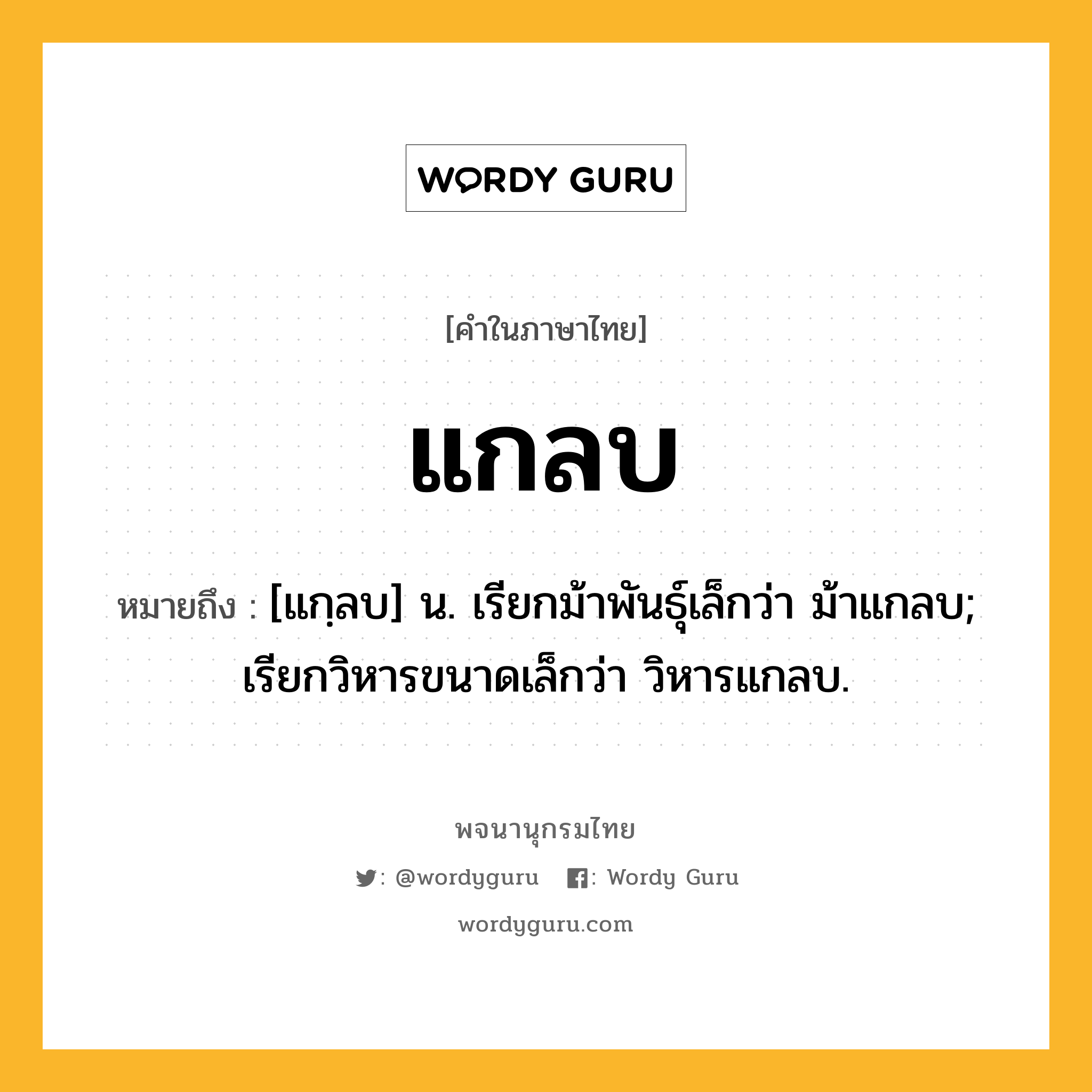 แกลบ ความหมาย หมายถึงอะไร?, คำในภาษาไทย แกลบ หมายถึง [แกฺลบ] น. เรียกม้าพันธุ์เล็กว่า ม้าแกลบ; เรียกวิหารขนาดเล็กว่า วิหารแกลบ.