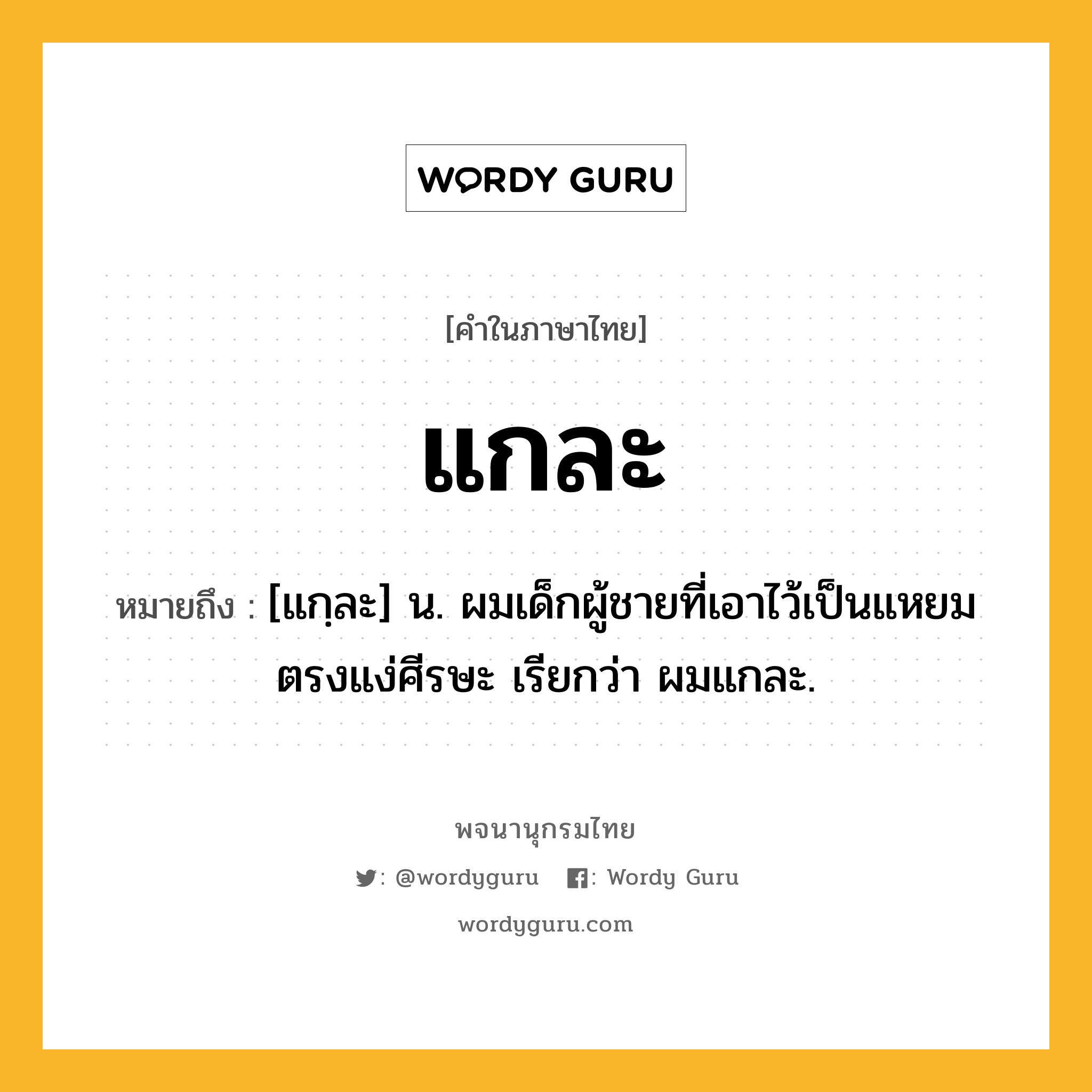 แกละ ความหมาย หมายถึงอะไร?, คำในภาษาไทย แกละ หมายถึง [แกฺละ] น. ผมเด็กผู้ชายที่เอาไว้เป็นแหยมตรงแง่ศีรษะ เรียกว่า ผมแกละ.