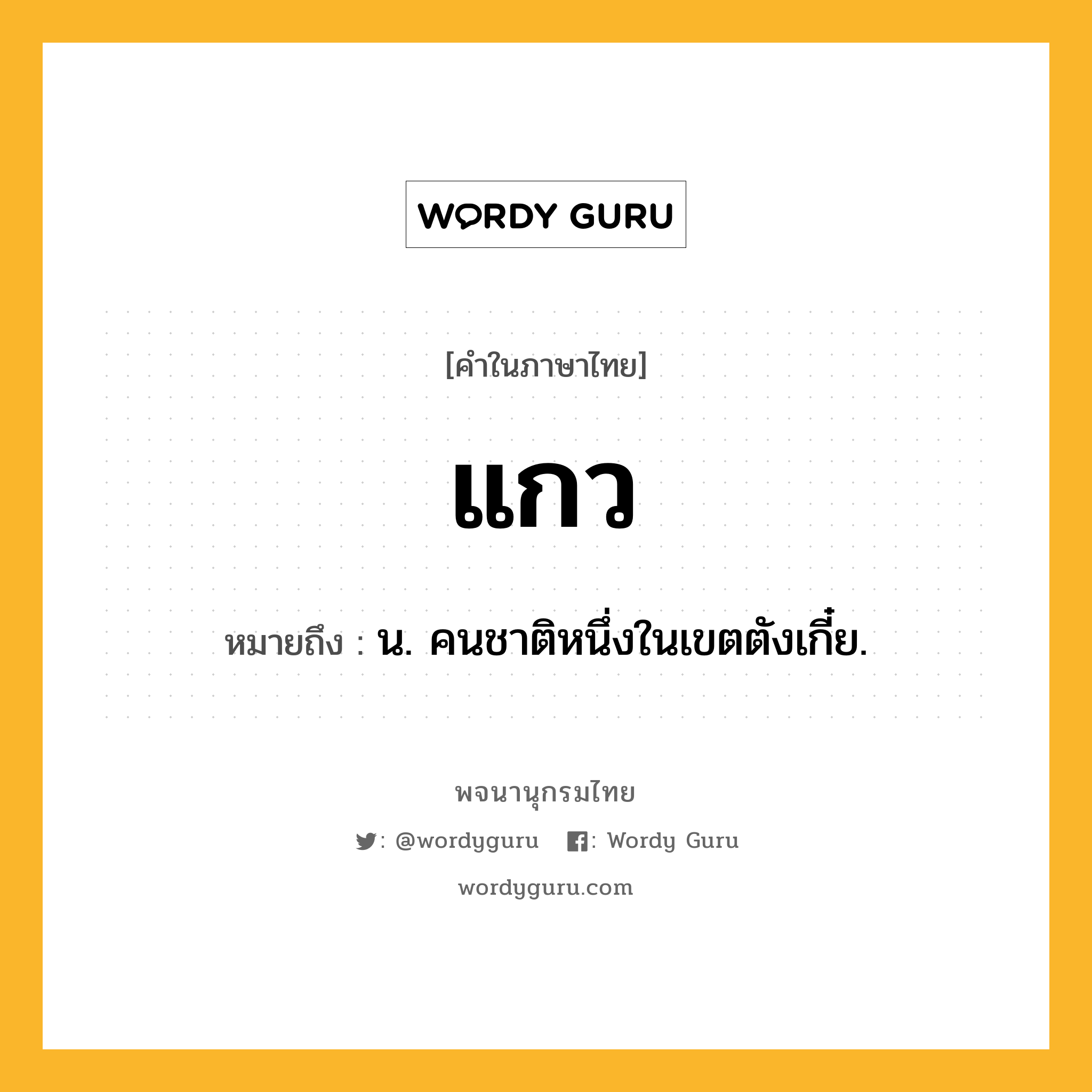 แกว ความหมาย หมายถึงอะไร?, คำในภาษาไทย แกว หมายถึง น. คนชาติหนึ่งในเขตตังเกี๋ย.